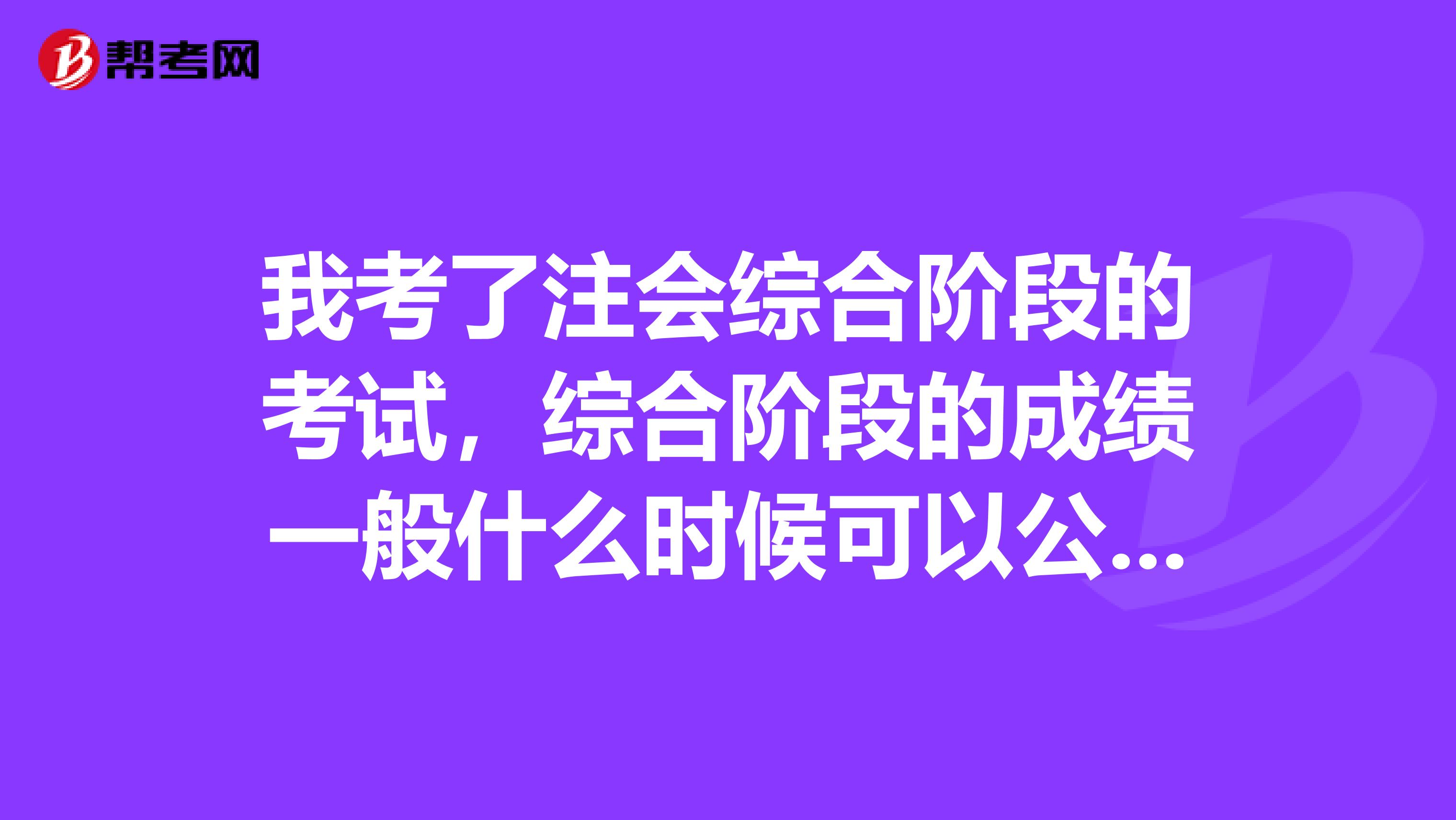 我考了注会综合阶段的考试，综合阶段的成绩一般什么时候可以公布？