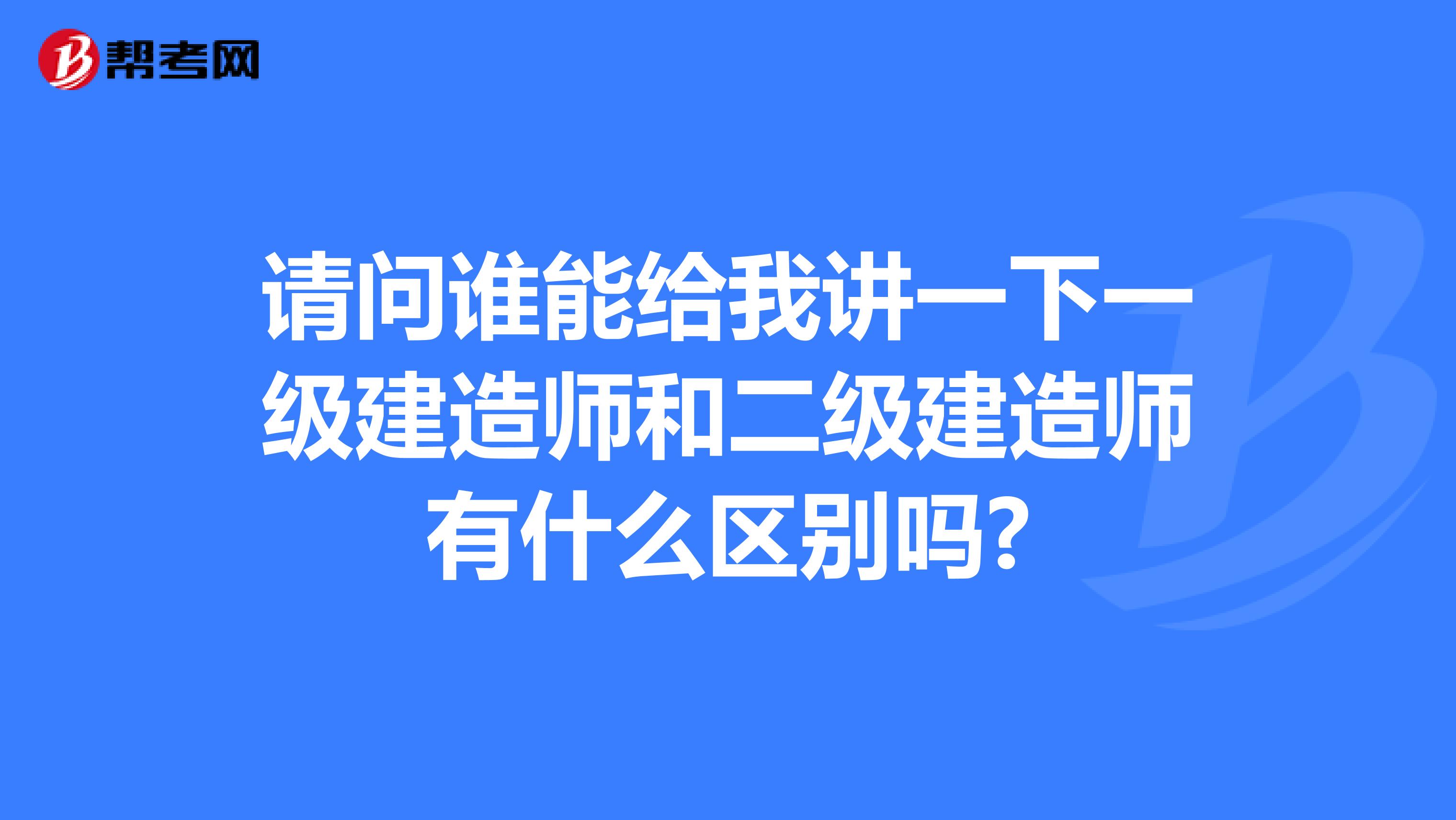 请问谁能给我讲一下一级建造师和二级建造师有什么区别吗?