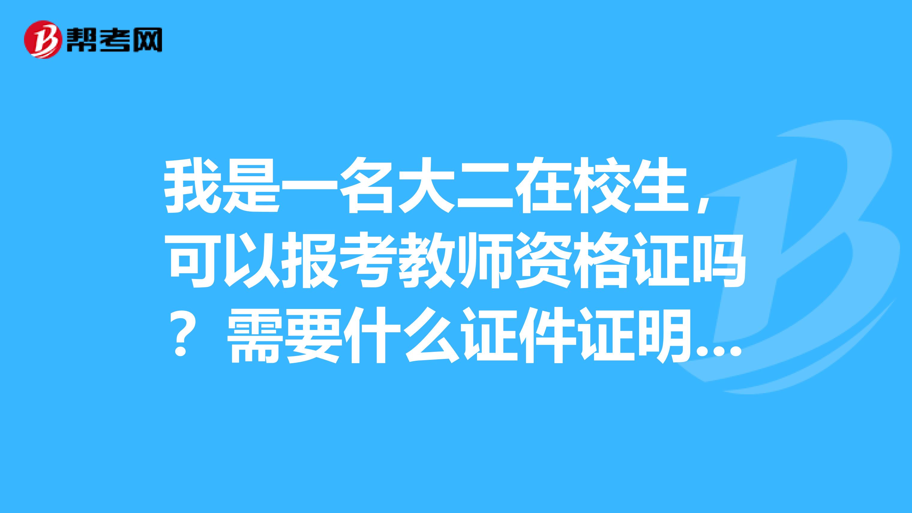 我是一名大二在校生,可以报考教师资格证吗?需要什么证件证明吗?济南的哈...