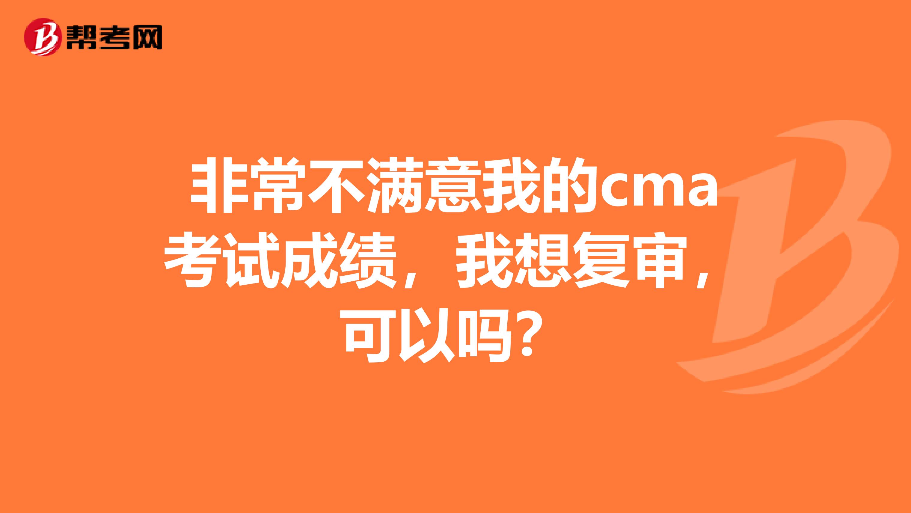 非常不满意我的cma考试成绩,我想复审,可以吗?