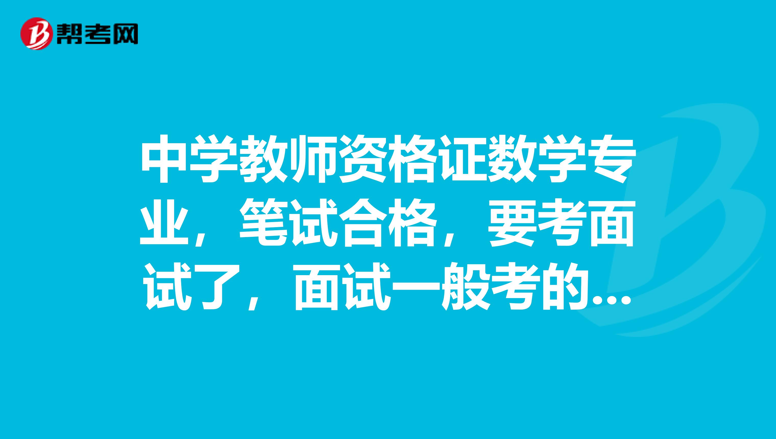 中学教师资格证数学专业,笔试合格,要考面试了,面试一般考的是什么啊,流程是怎么样的