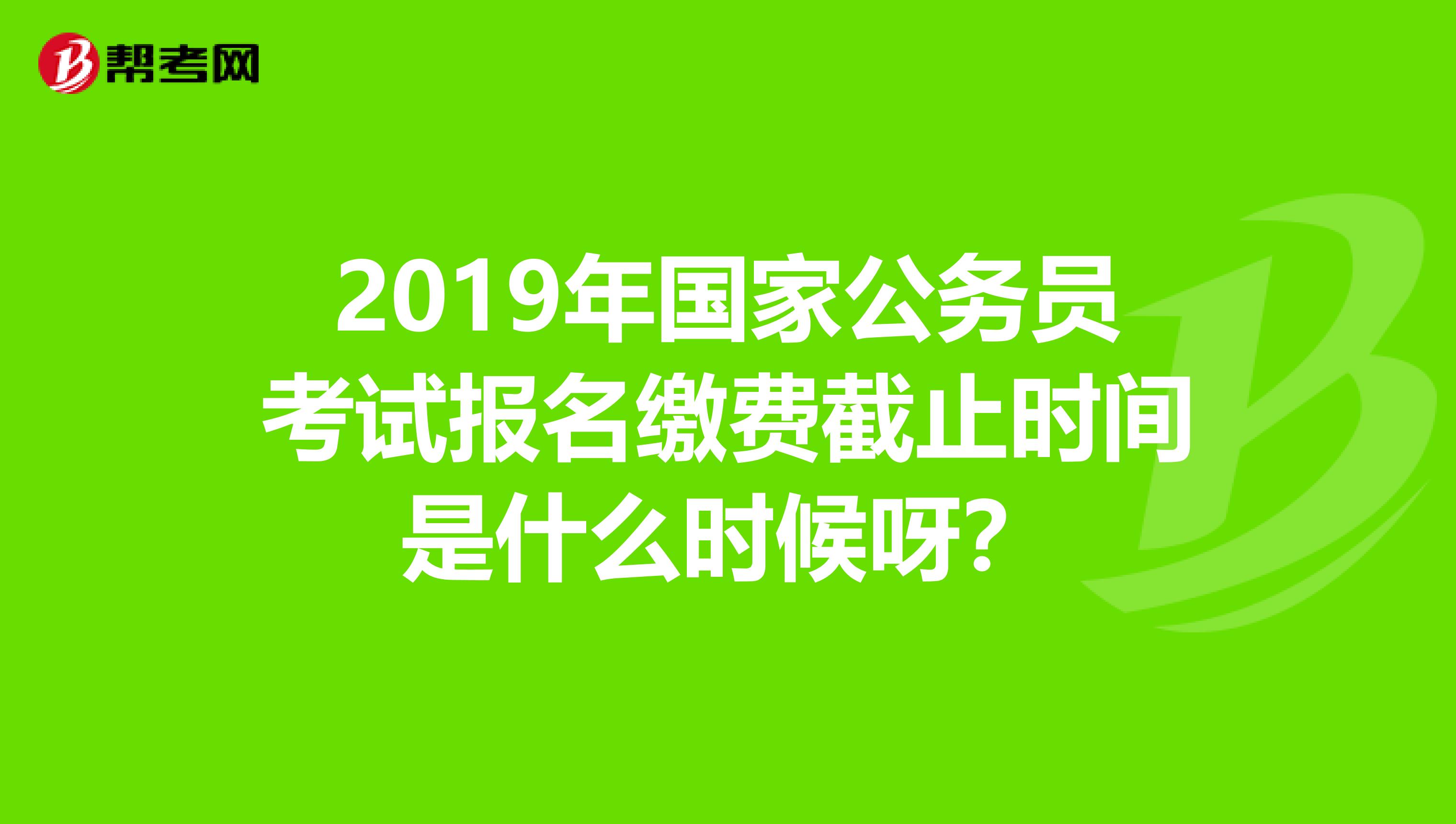 2019年国家公务员考试报名缴费截止时间是什么时候呀?