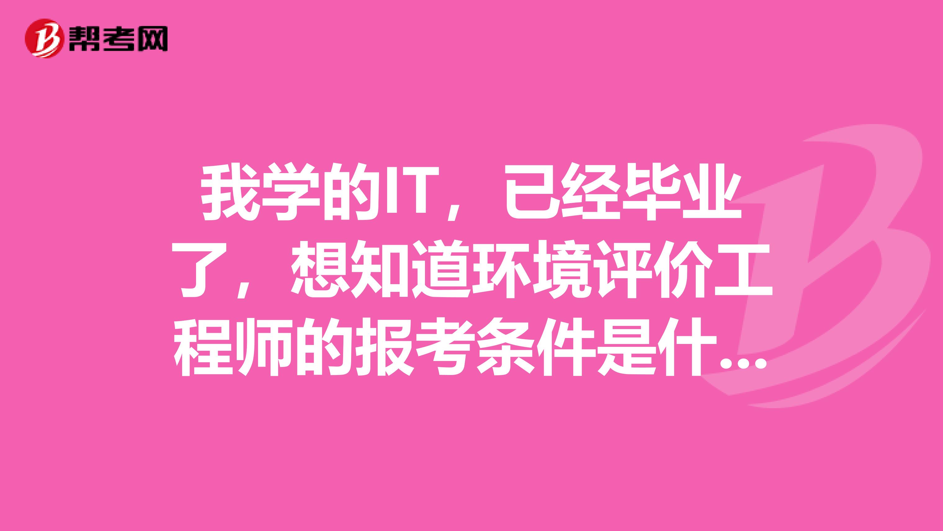 我学的IT，已经毕业了，想知道环境评价工程师的报考条件是什么，有人讲解一下吗？