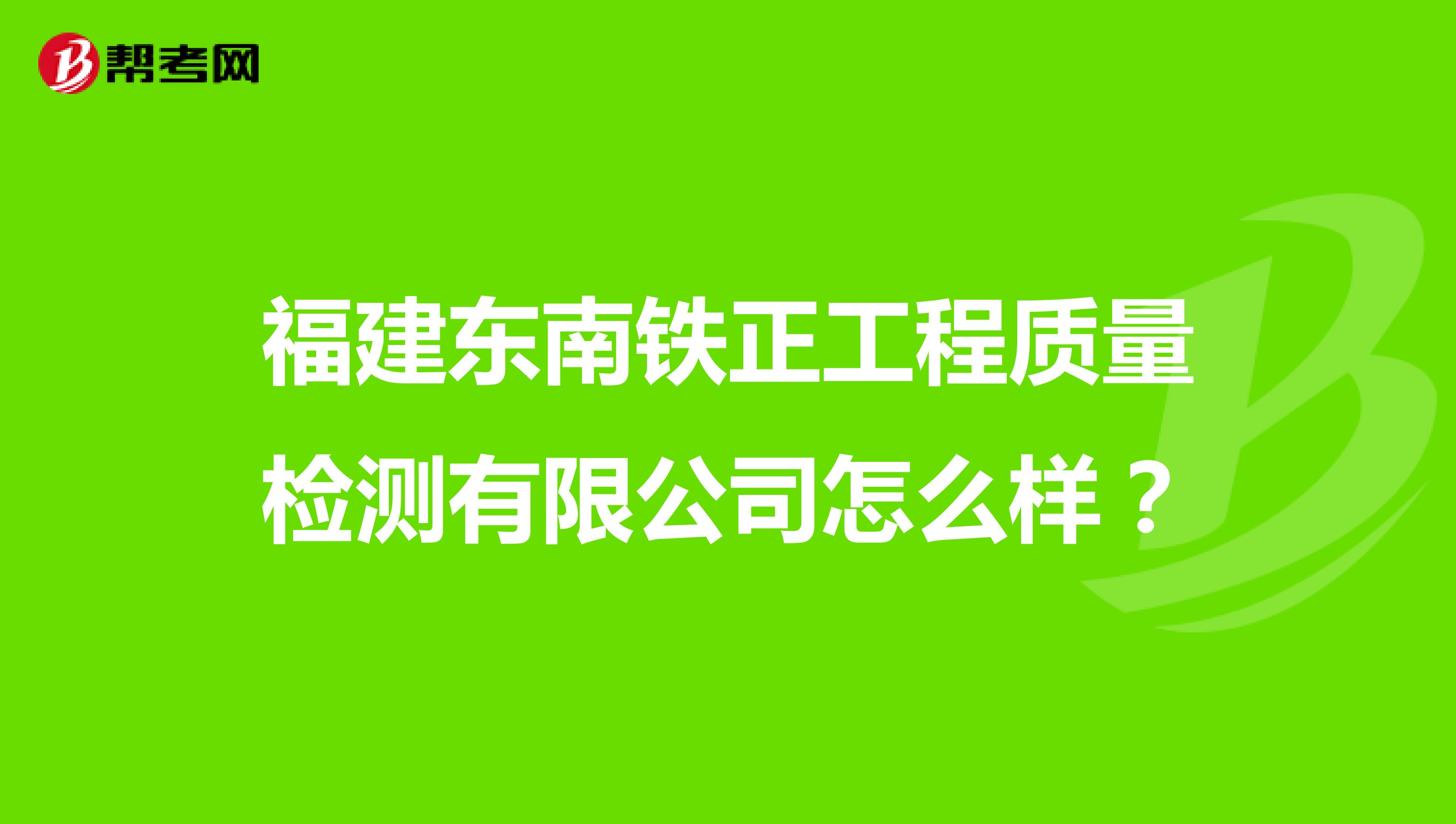福建东南铁正工程质量检测有限公司怎么样？