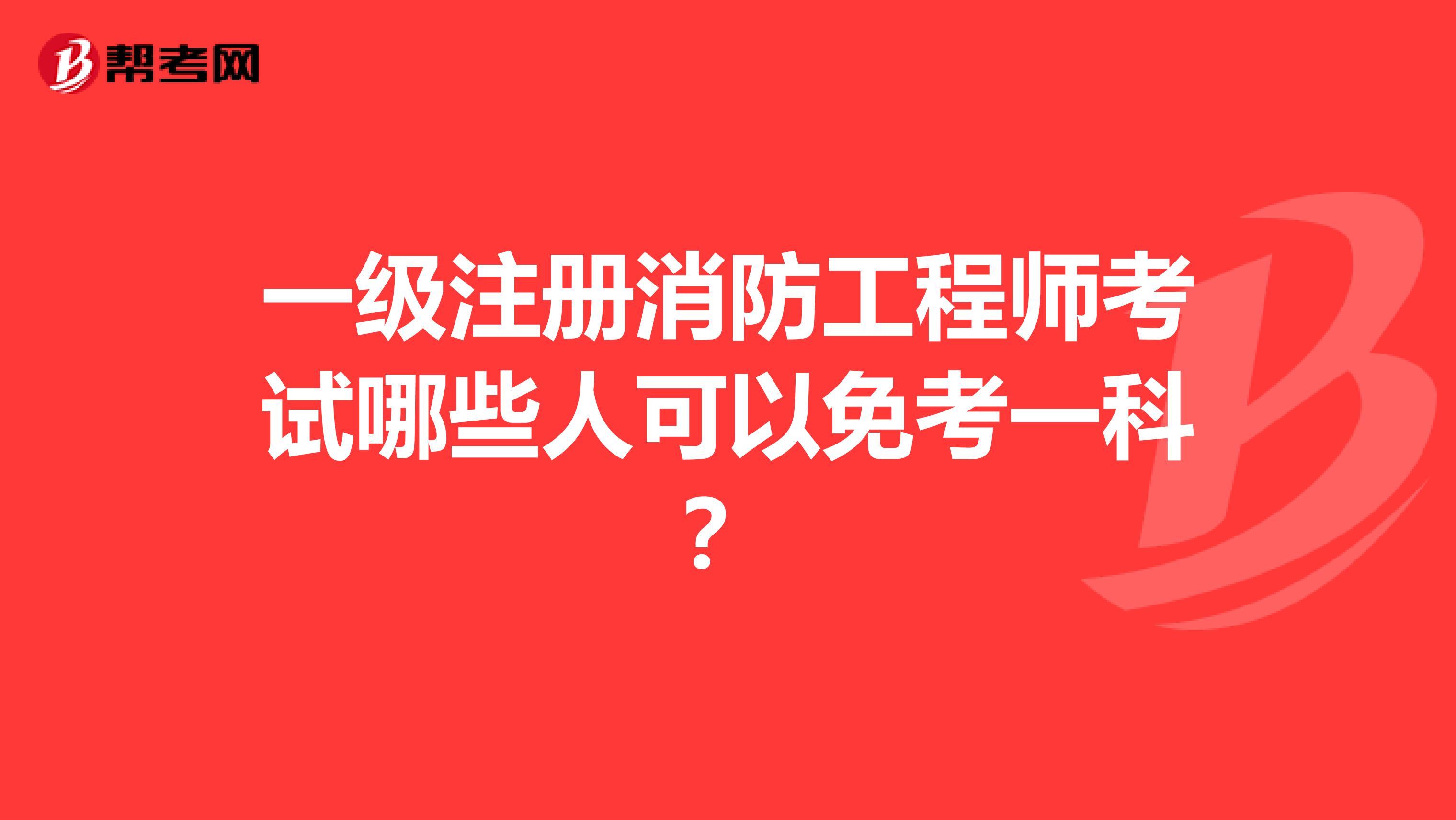 一級注冊消防工程師考試哪些人可以免考一科？