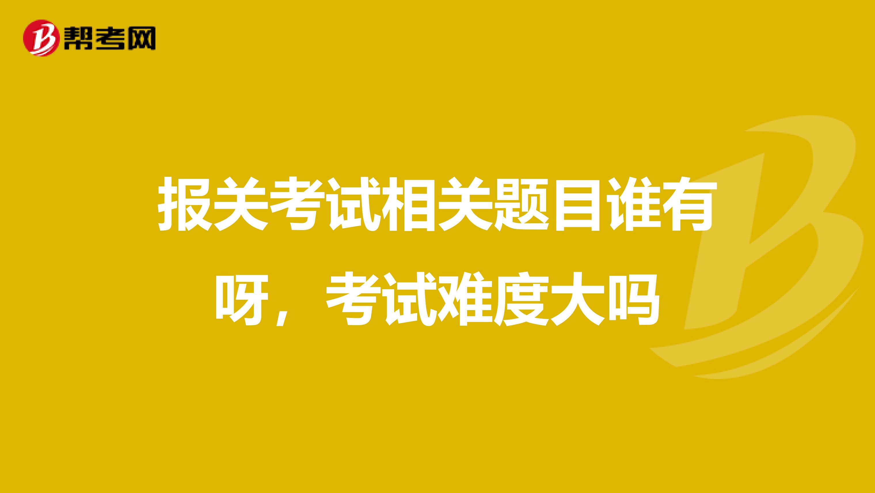 报关考试相关题目谁有呀,考试难度大吗
