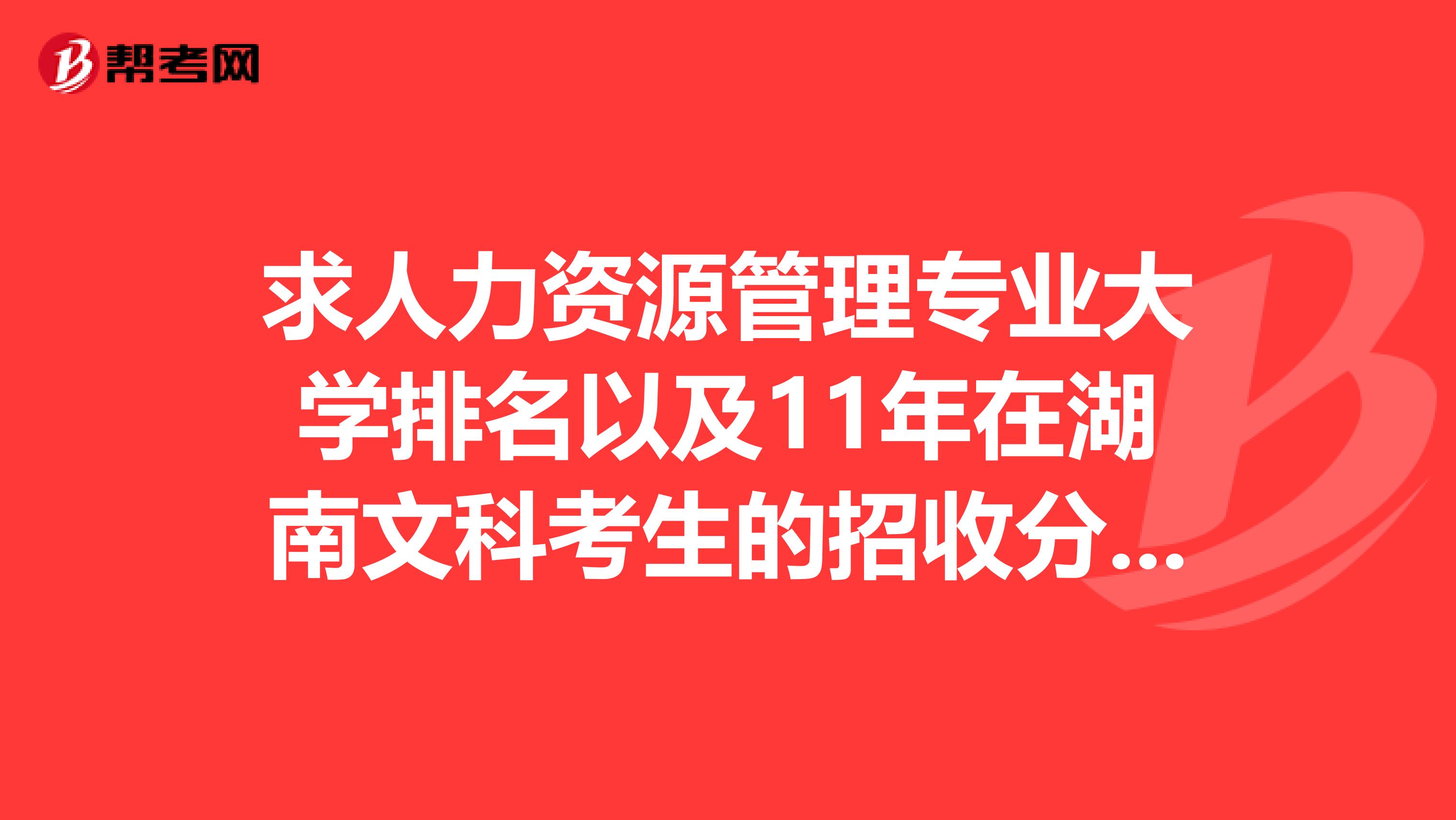 求人力資源管理專(zhuān)業(yè)大學(xué)排名以及11年在湖南文科考生的招收分?jǐn)?shù)線(xiàn)