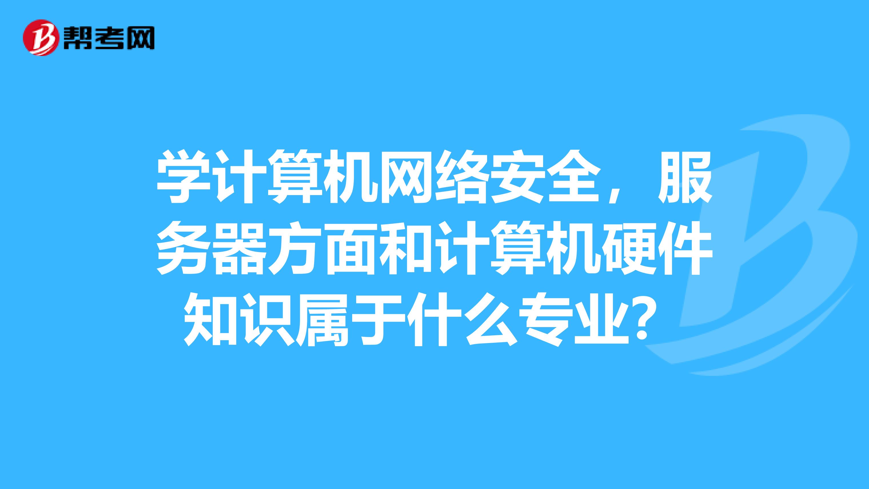 学计算机网络安全,服务器方面和计算机硬件知识属于什么专业?