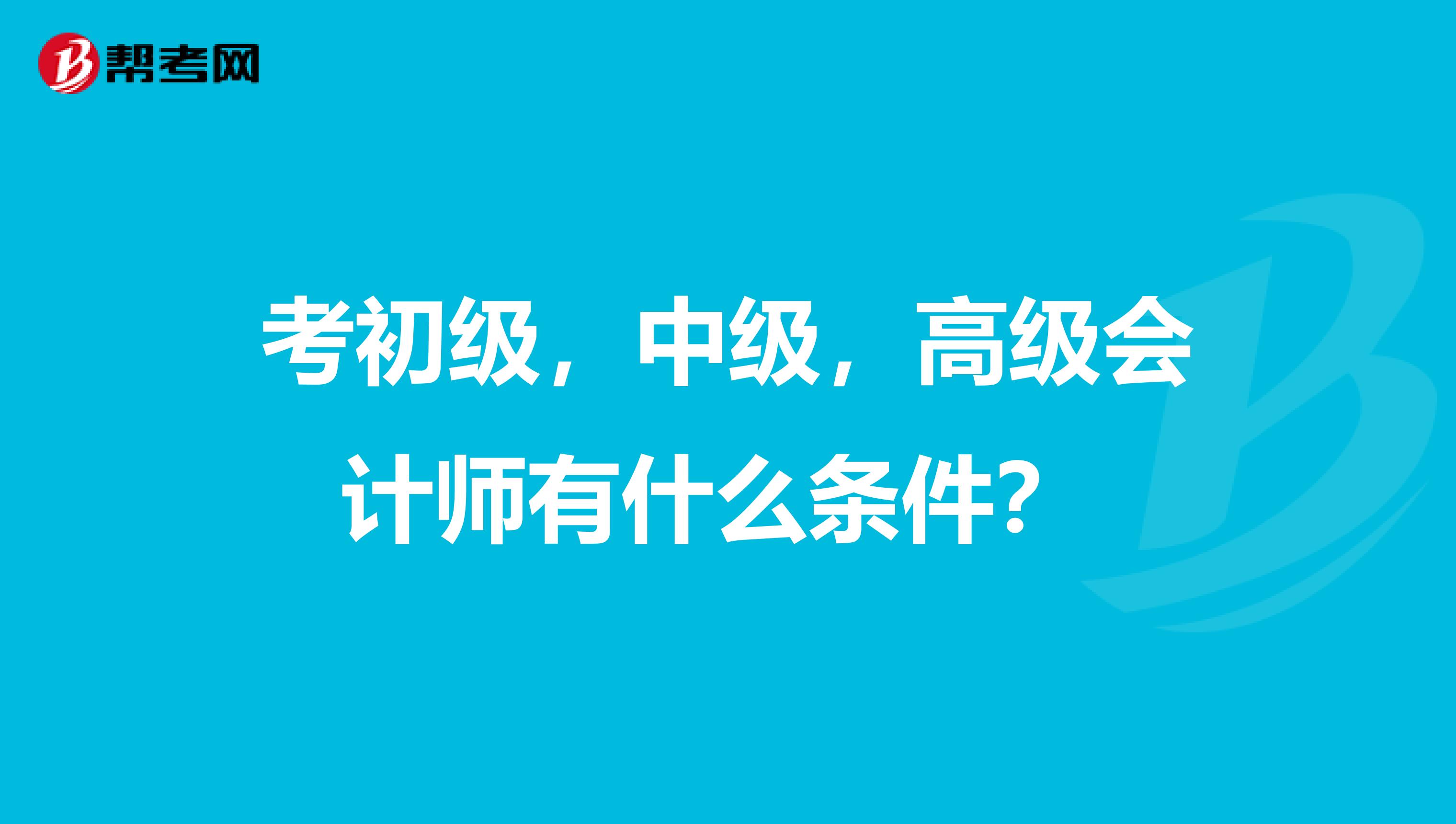 考初级，中级，高级会计师有什么条件？ 