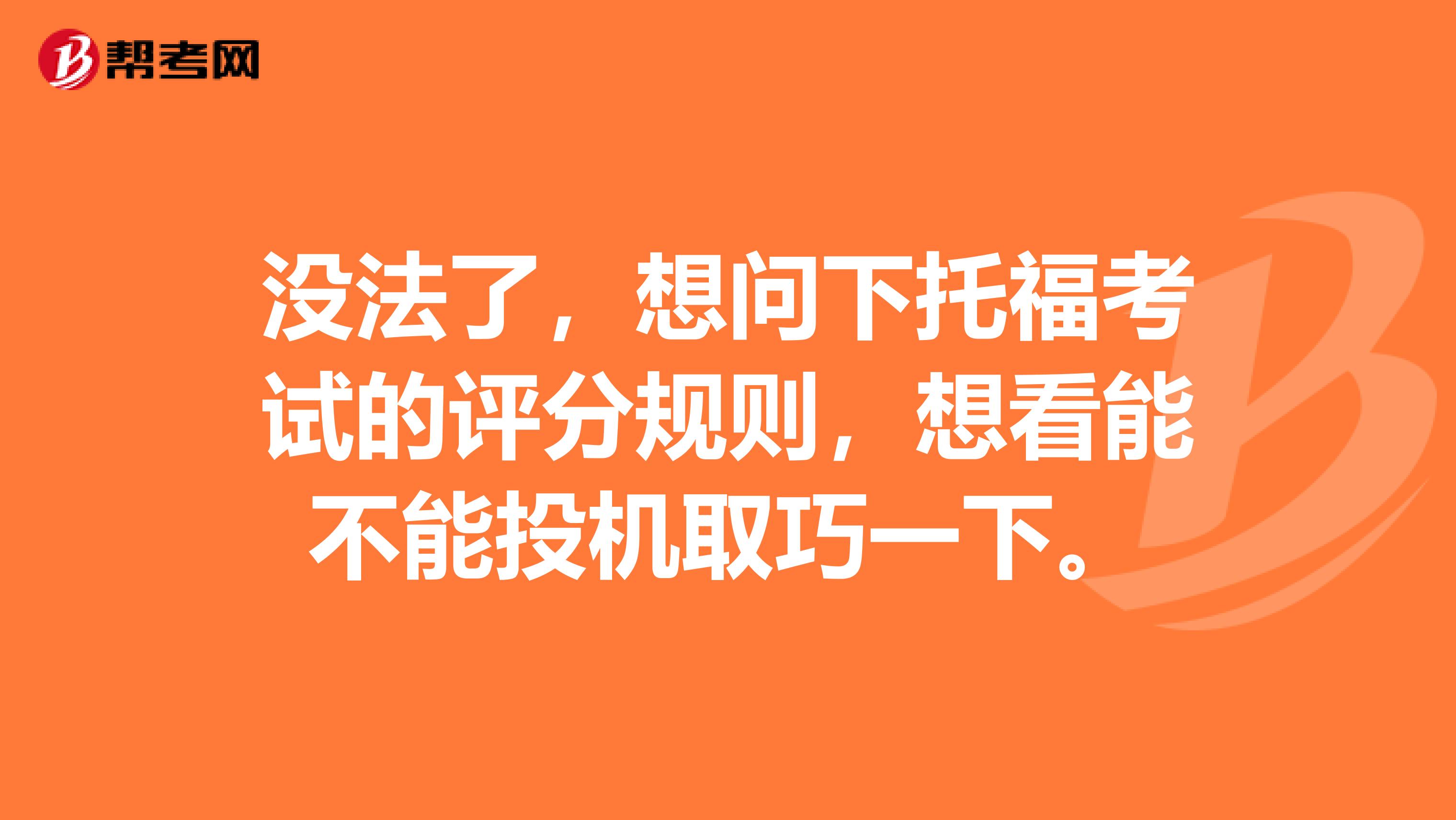 没法了,想问下托福考试的评分规则,想看能不能投机取巧一下。