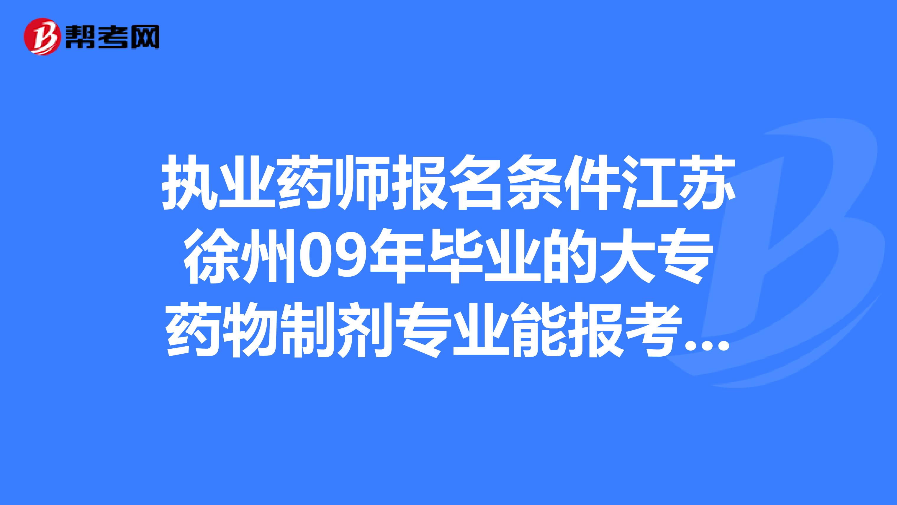 执业药师报名条件江苏徐州09年毕业的大专药物制剂专业能报考13年执业药师吗?急