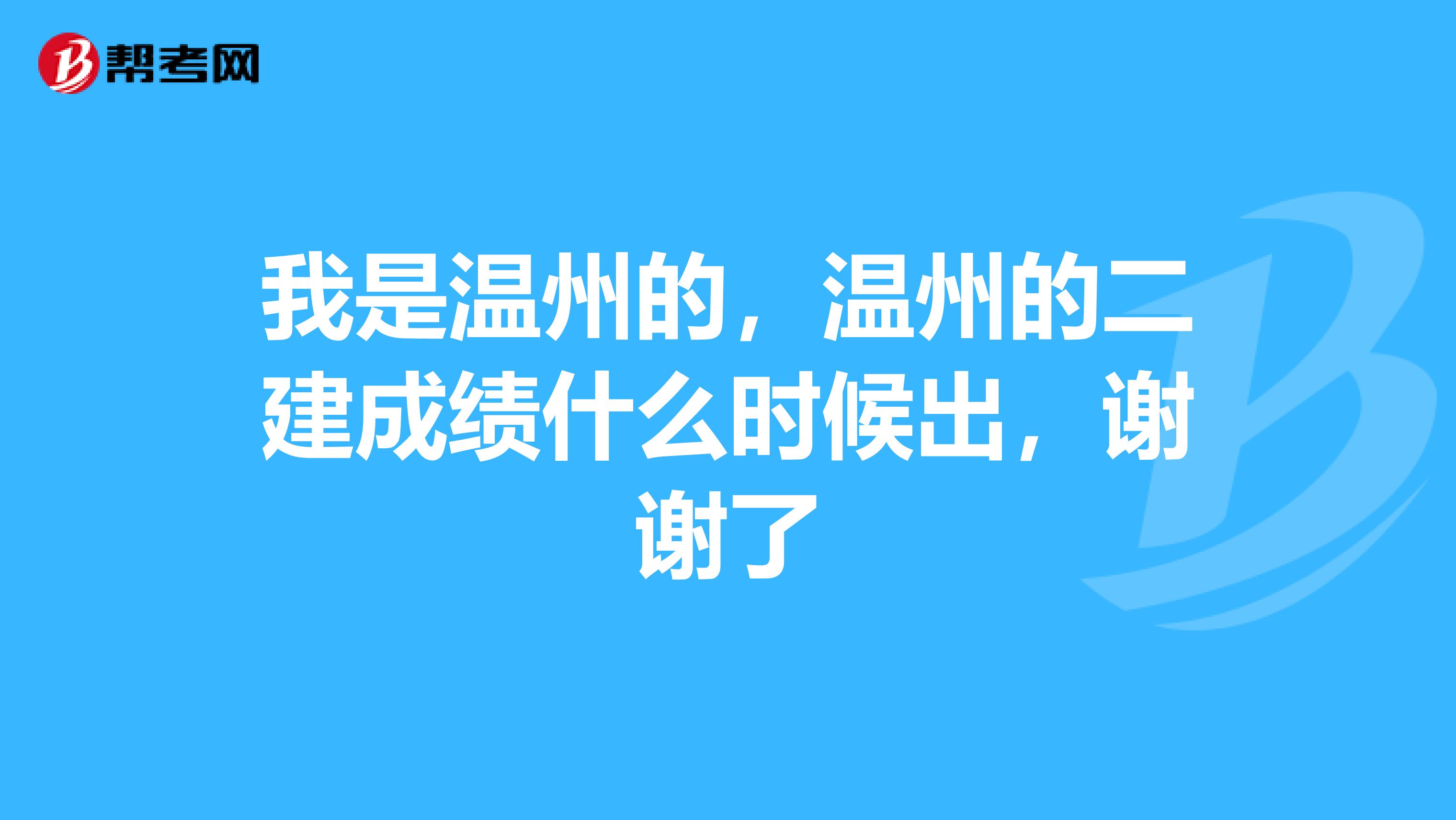 我是温州的,温州的二建成绩什么时候出,谢谢了