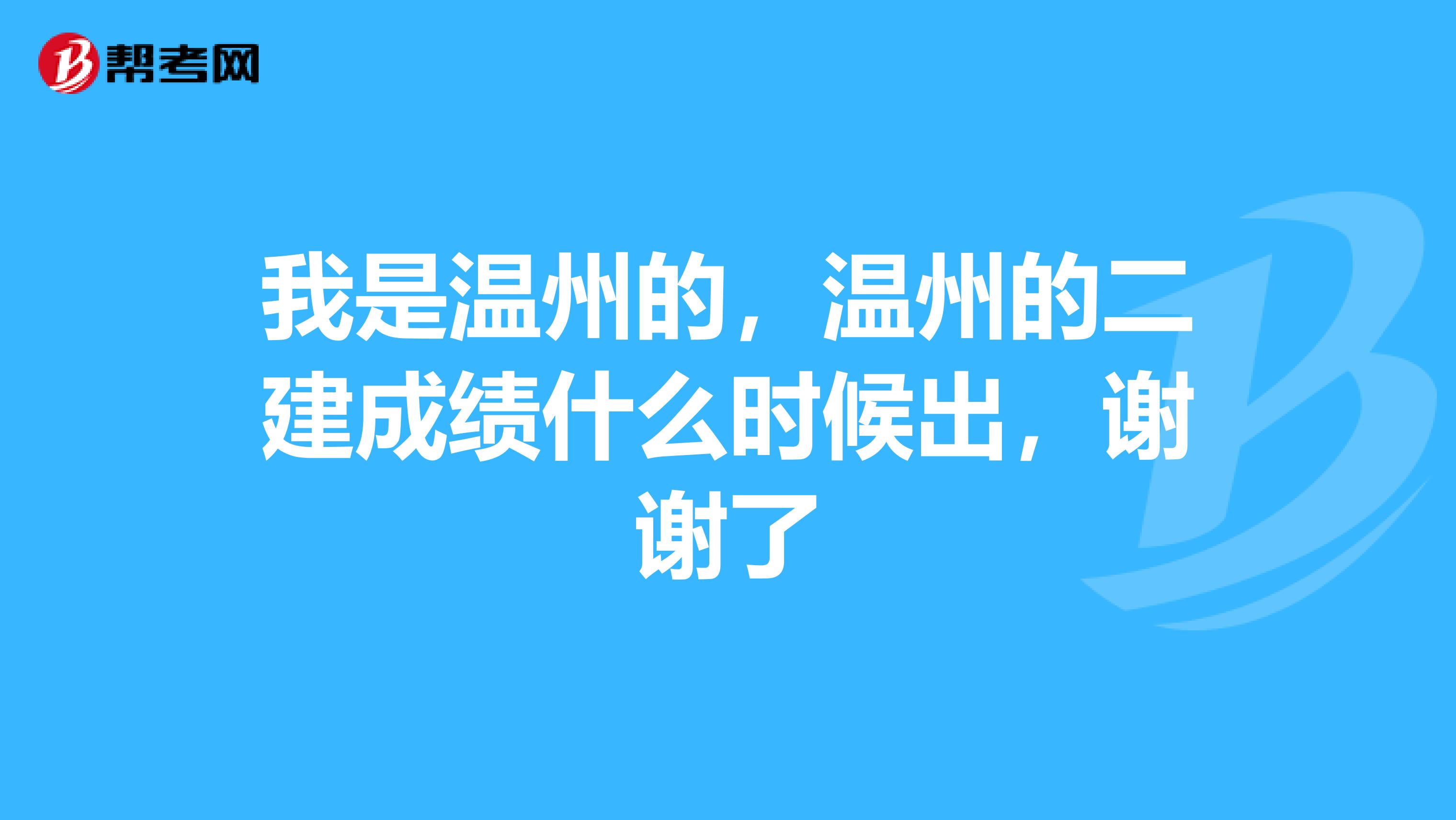 我是温州的，温州的二建成绩什么时候出，谢谢了