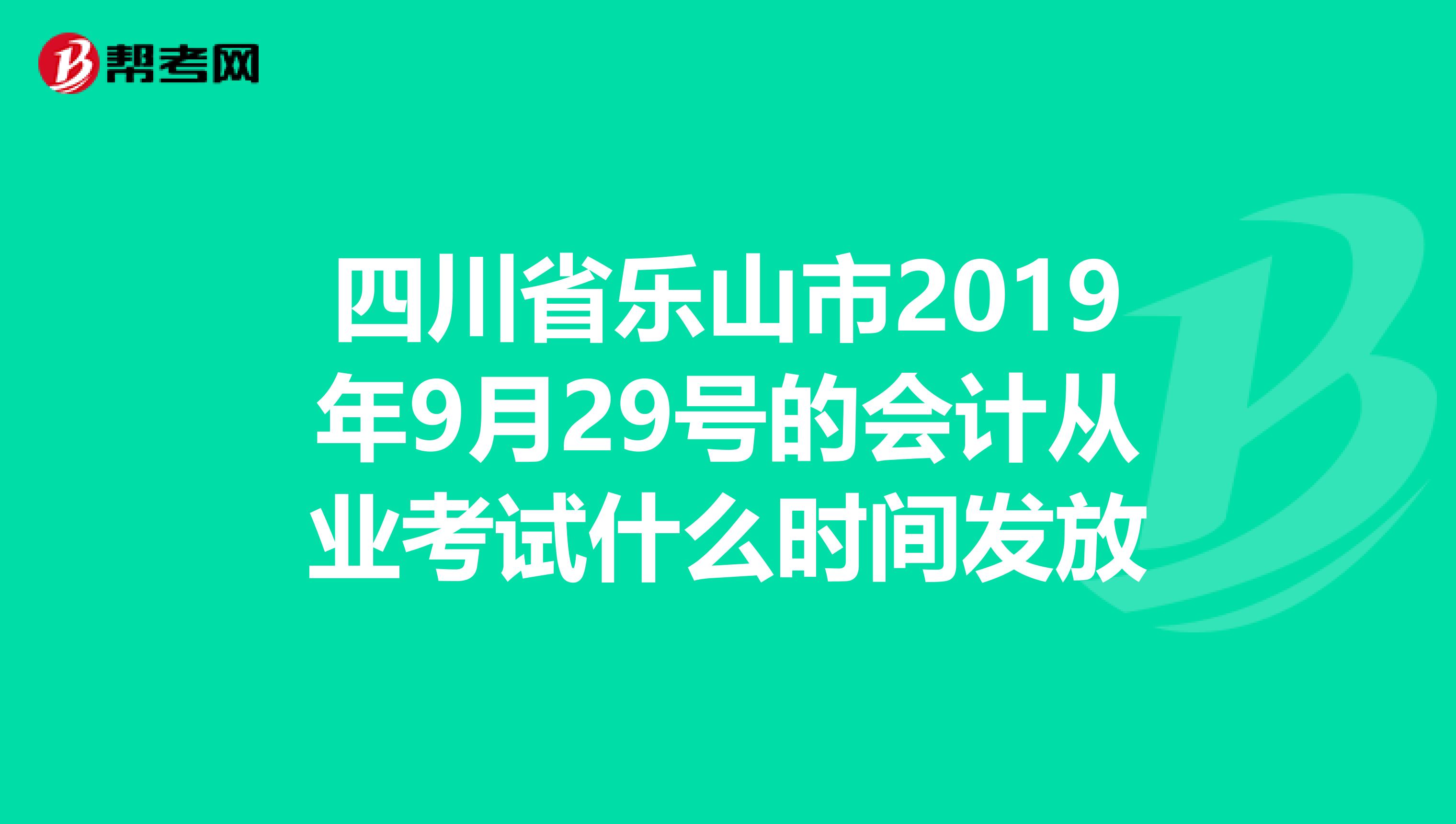 四川省乐山市2019年9月29号的会计从业考试什么时间发放