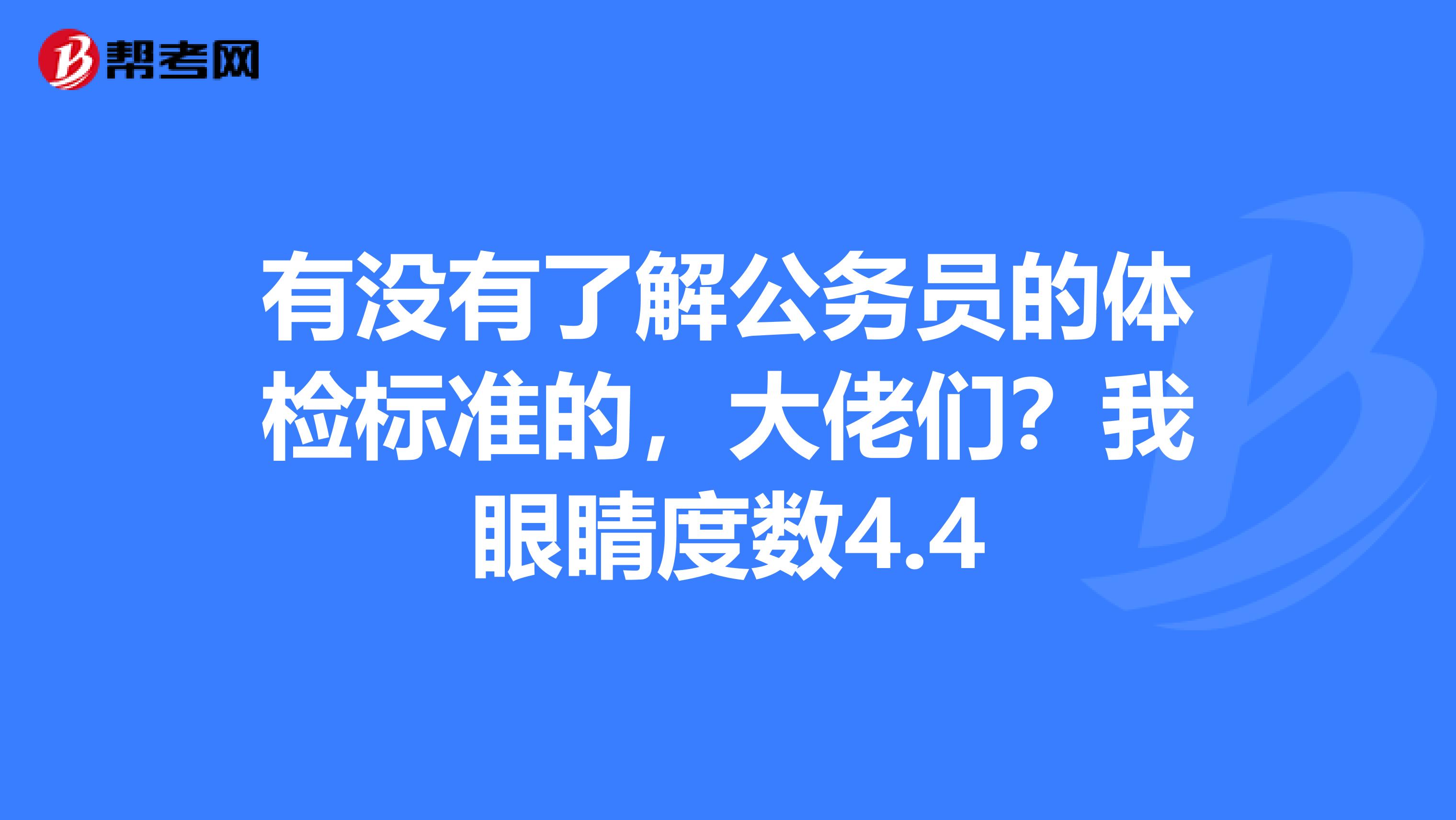 有没有了解公务员的体检标准的,大佬们?我眼睛度数4.4