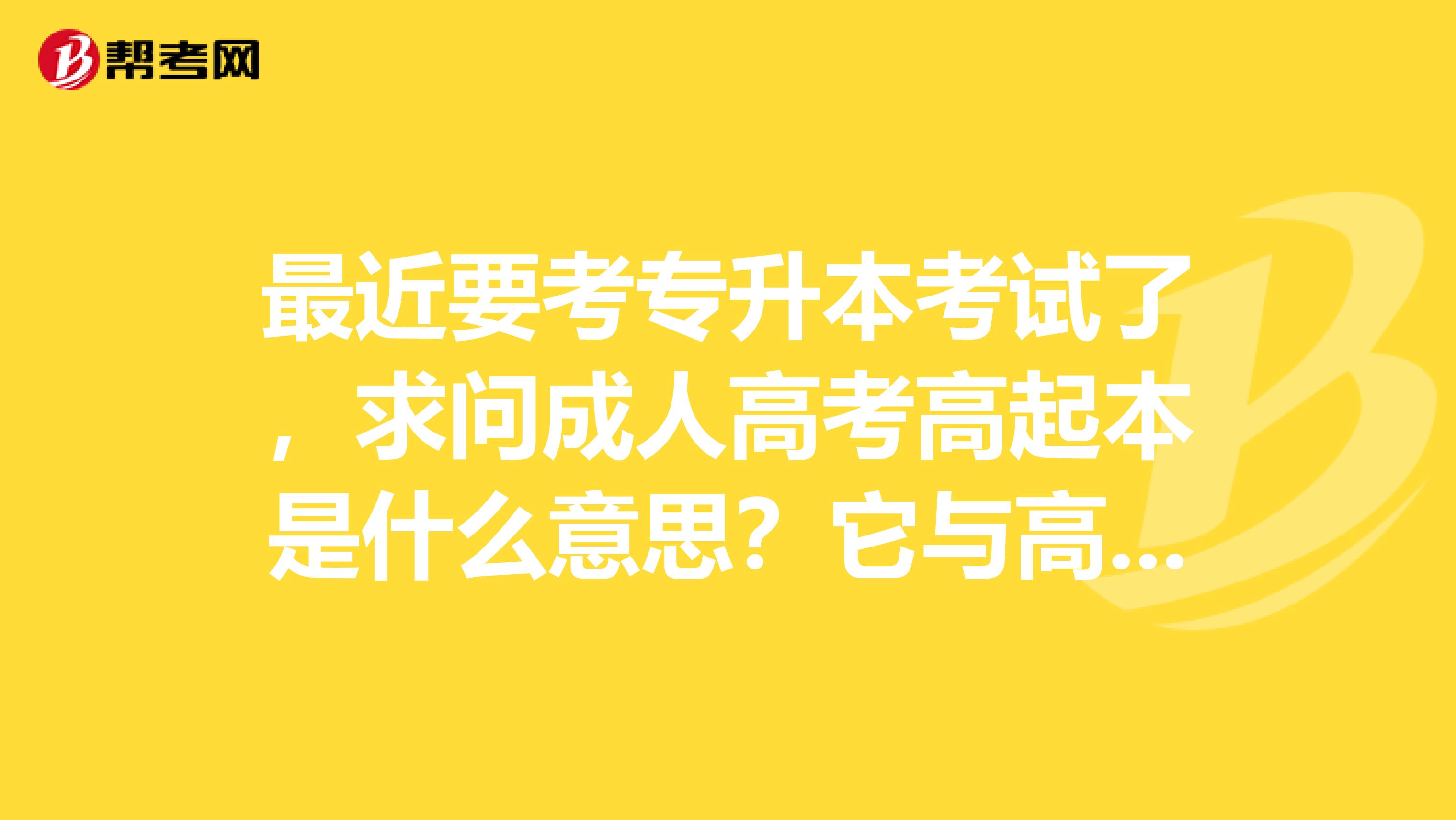 最近要考专升本考试了，求问成人高考高起本是什么意思？它与高起专再专升本有什么不同？