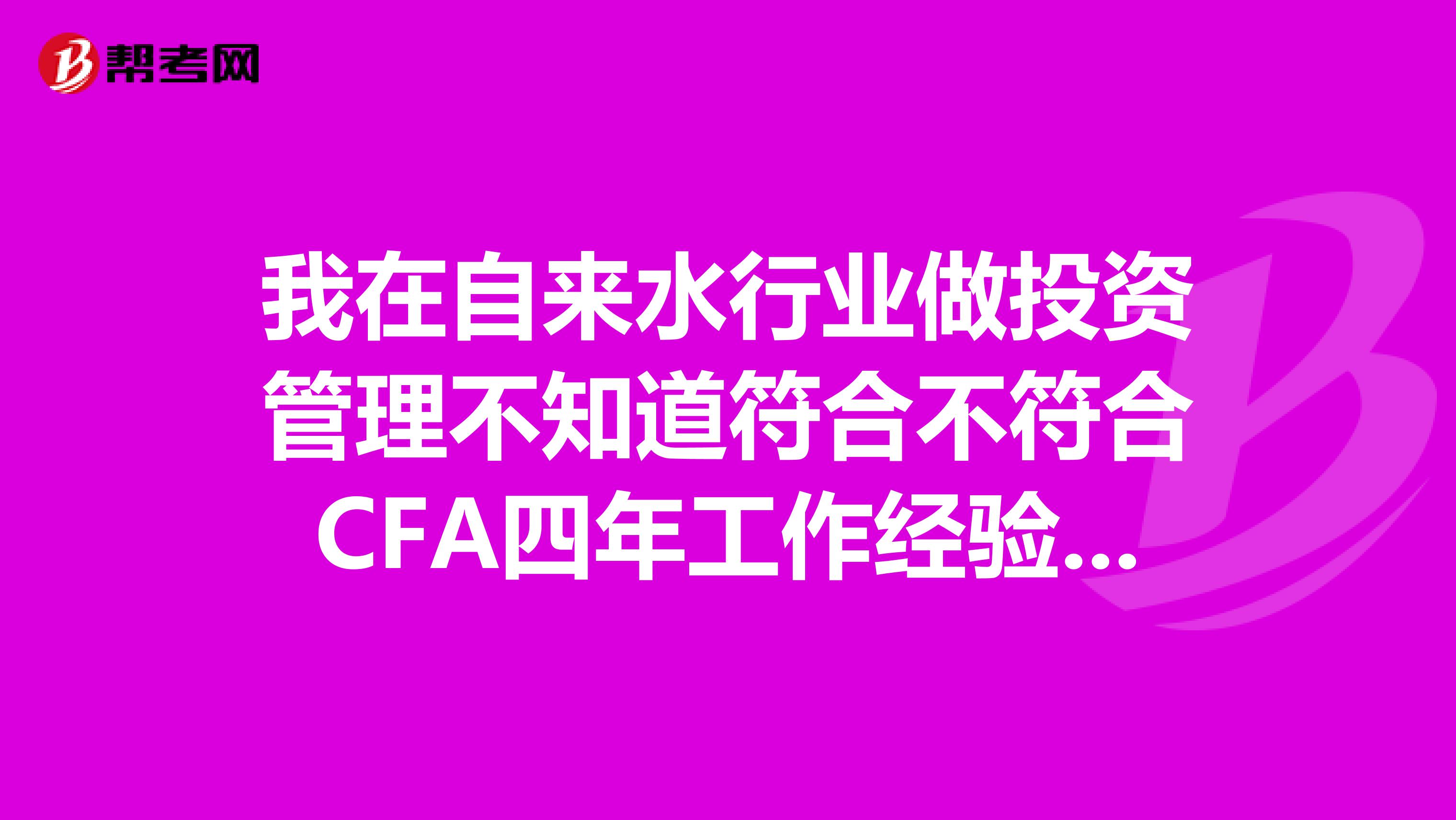 我在自来水行业做投资管理不知道符合不符合CFA四年工作经验的要求
