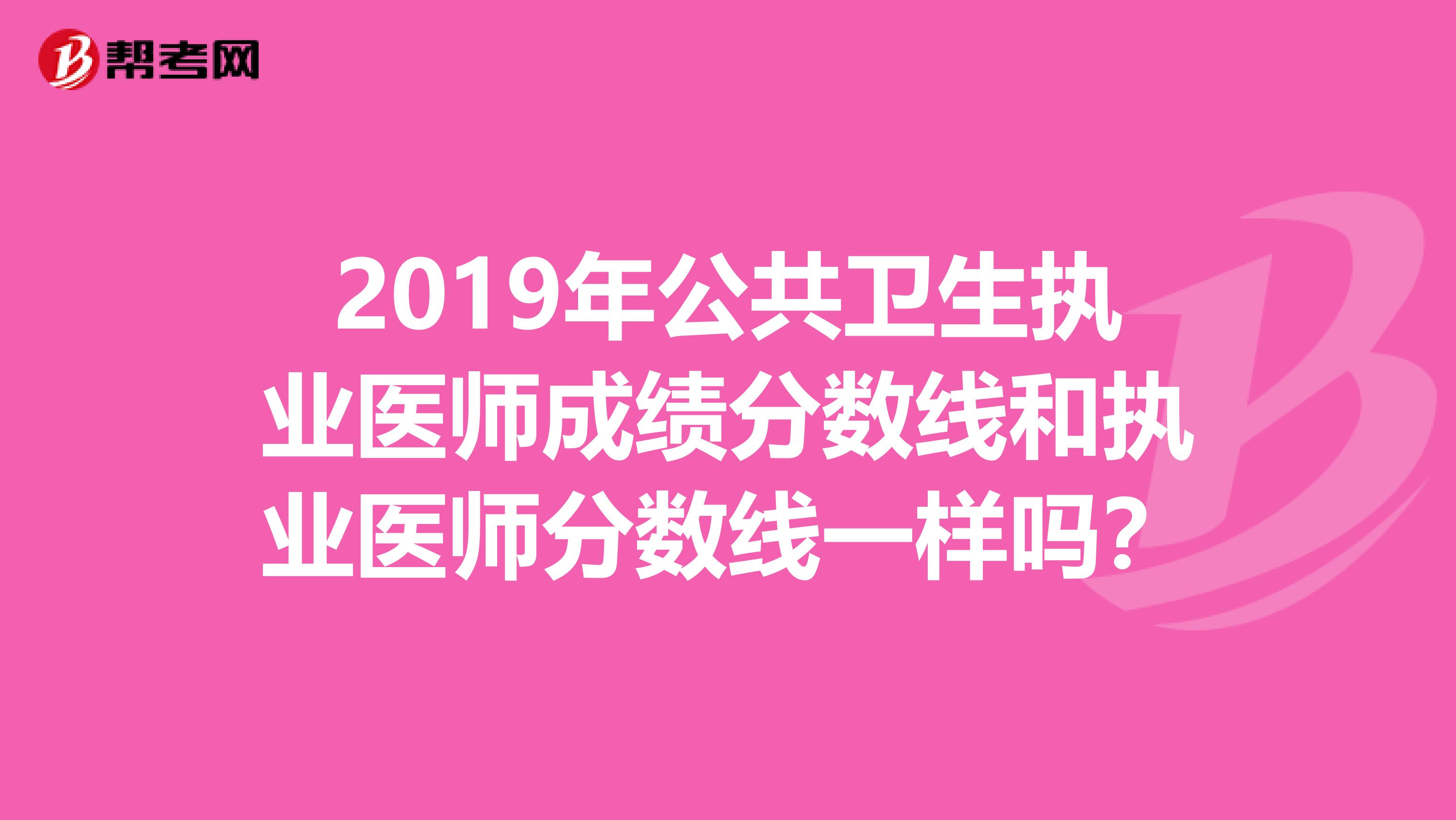 2019年公共卫生执业医师成绩分数线和执业医师分数线一样吗？