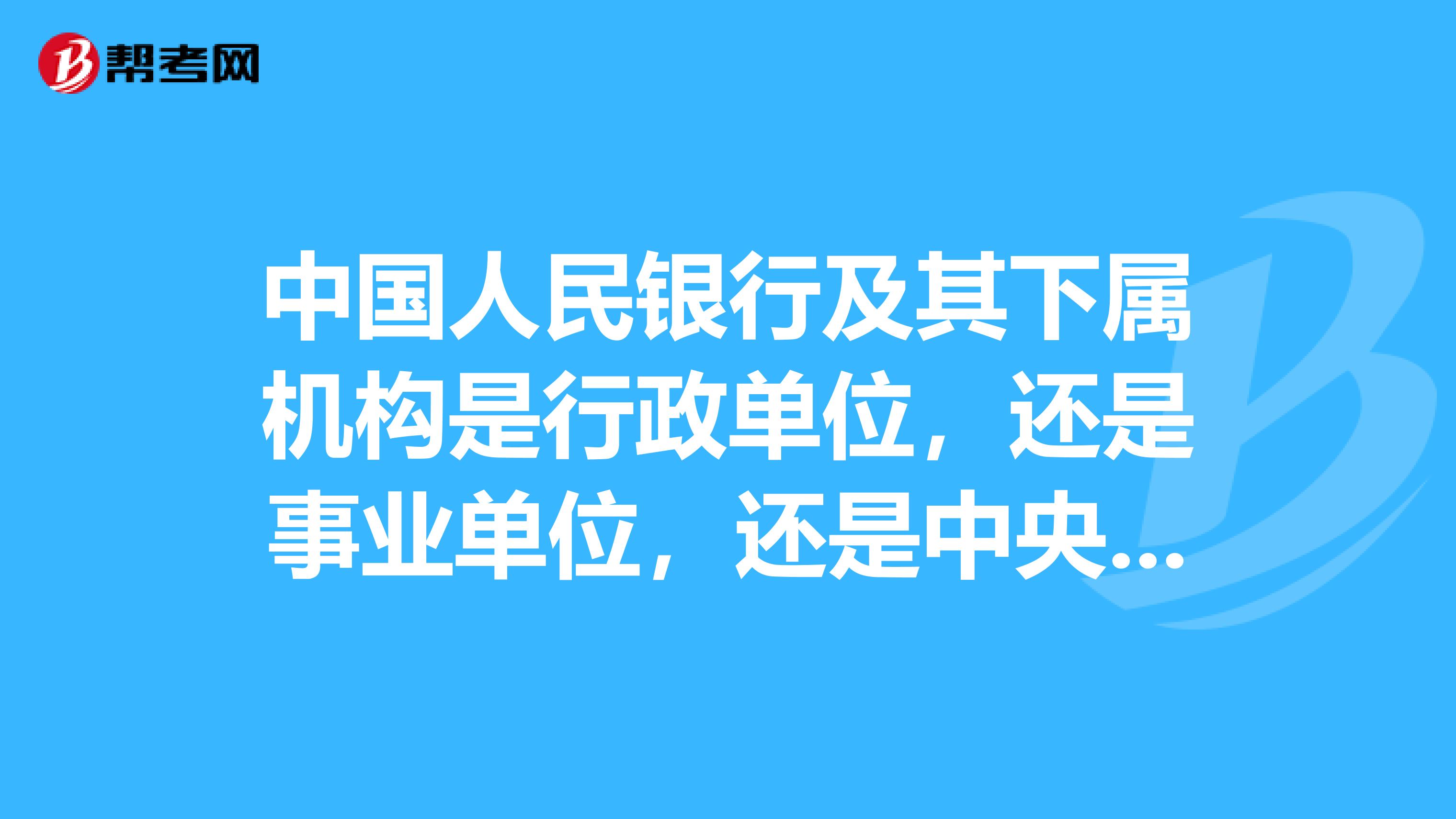 中国人民银行及其下属机构是行政单位,还是事业单位,还是中央企业?其员工是国家公务员吗?