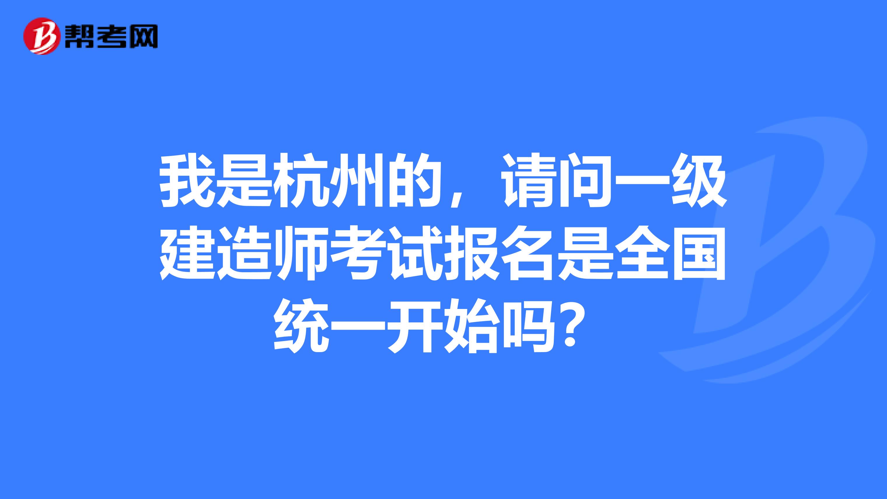 我是杭州的，请问一级建造师考试报名是全国统一开始吗？