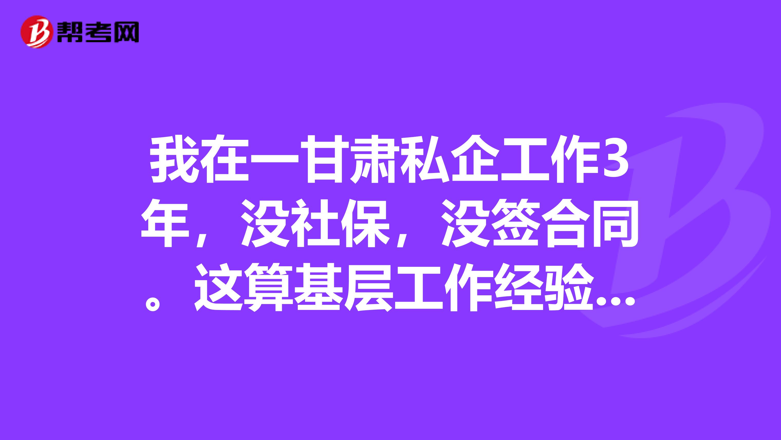 我在一甘肃私企工作3年,没社保,没签合同。这算基层工作经验吗。基层工作经验咋复核?