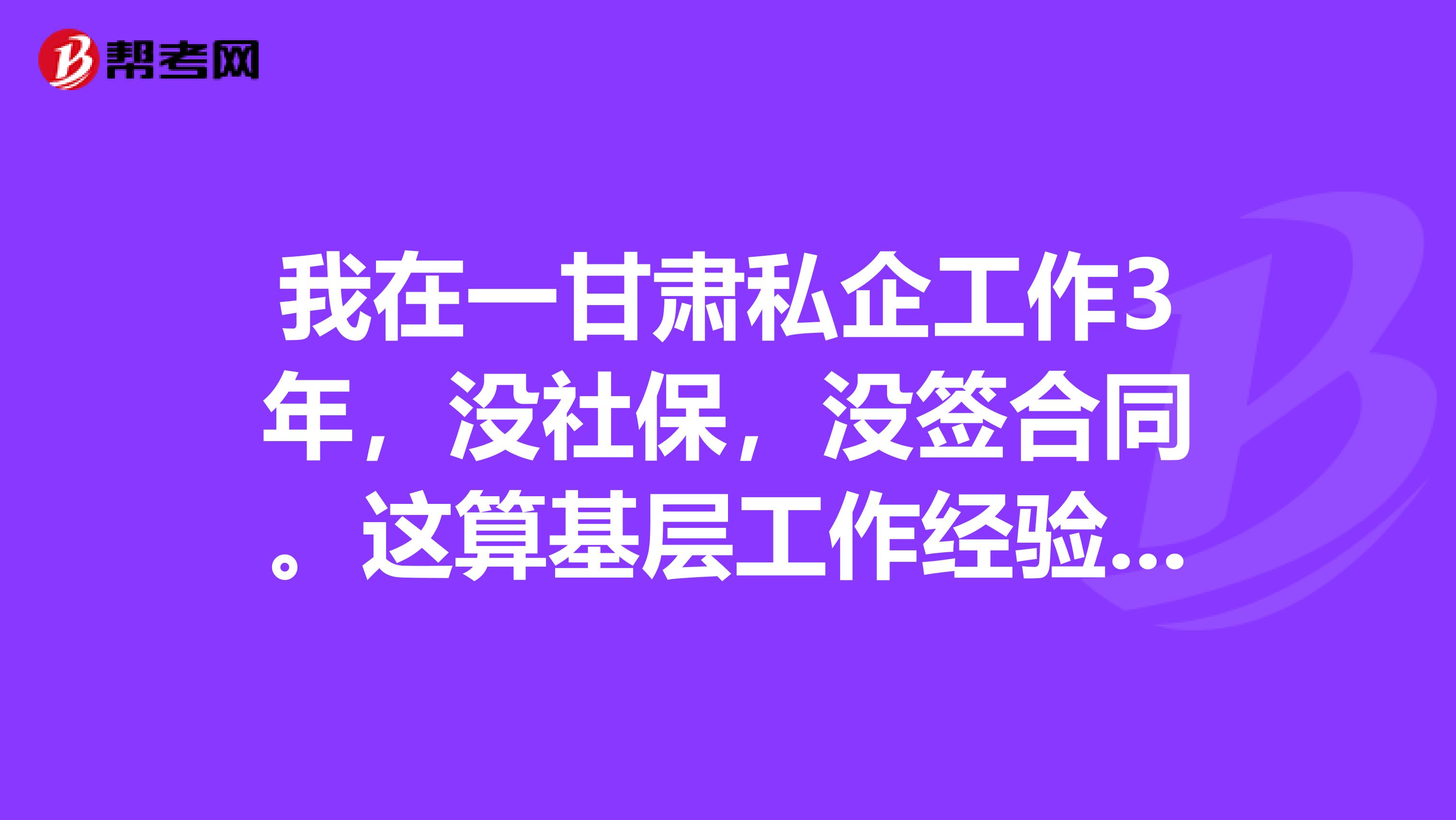 我在一甘肃私企工作3年，没社保，没签合同。这算基层工作经验吗。基层工作经验咋复核？