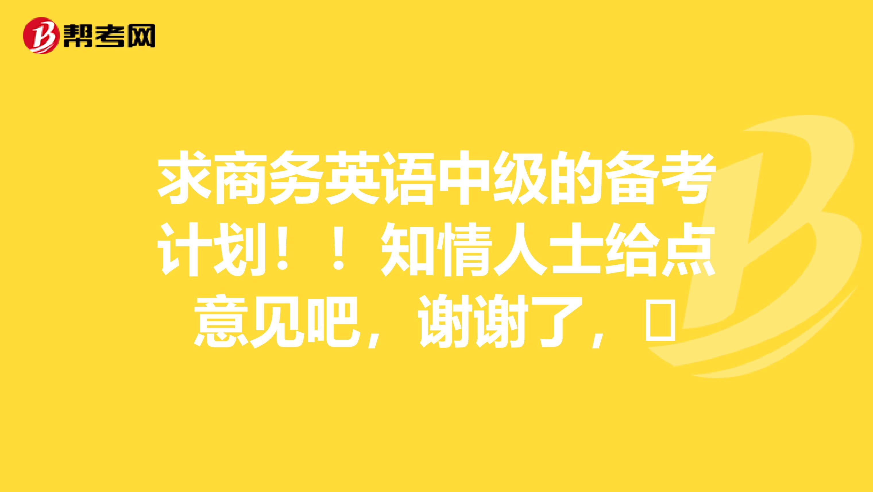 求商務(wù)英語中級(jí)的備考計(jì)劃?。≈槿耸拷o點(diǎn)意見吧，謝謝了，?