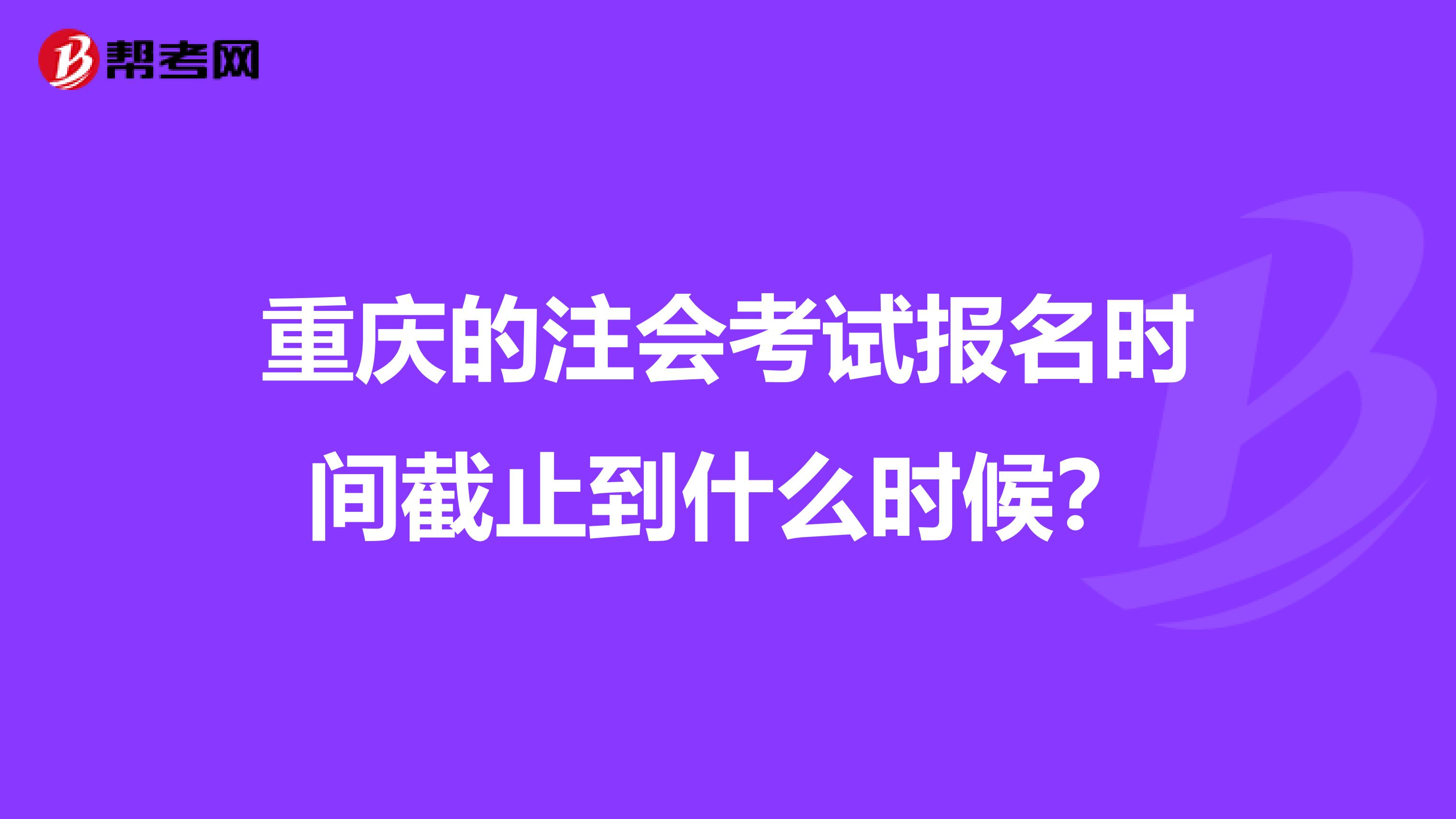 重慶的注會考試報名時間截止到什么時候？