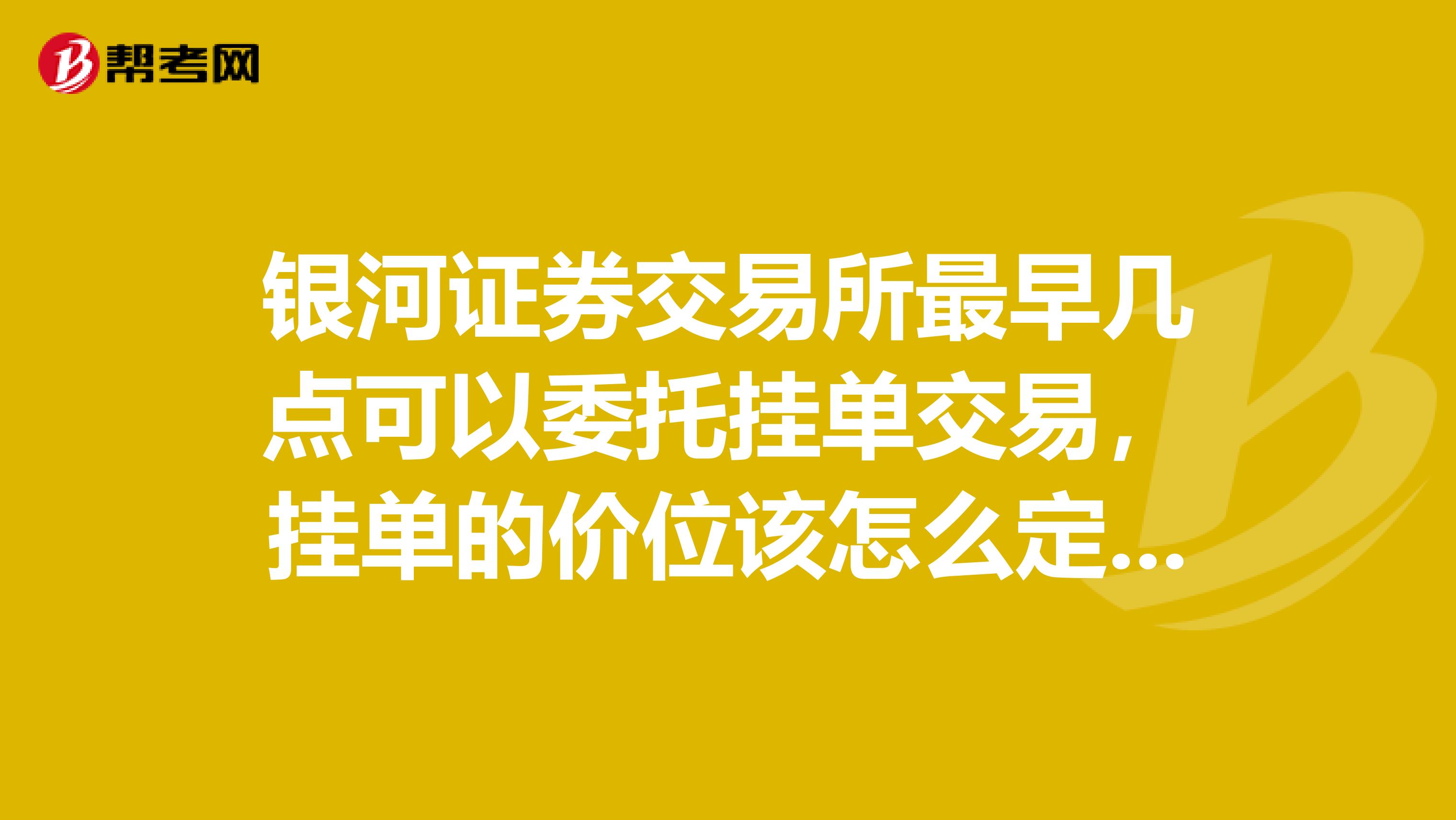 银河证券交易所最早几点可以委托挂单交易,挂单的价位该怎么定。谢谢
