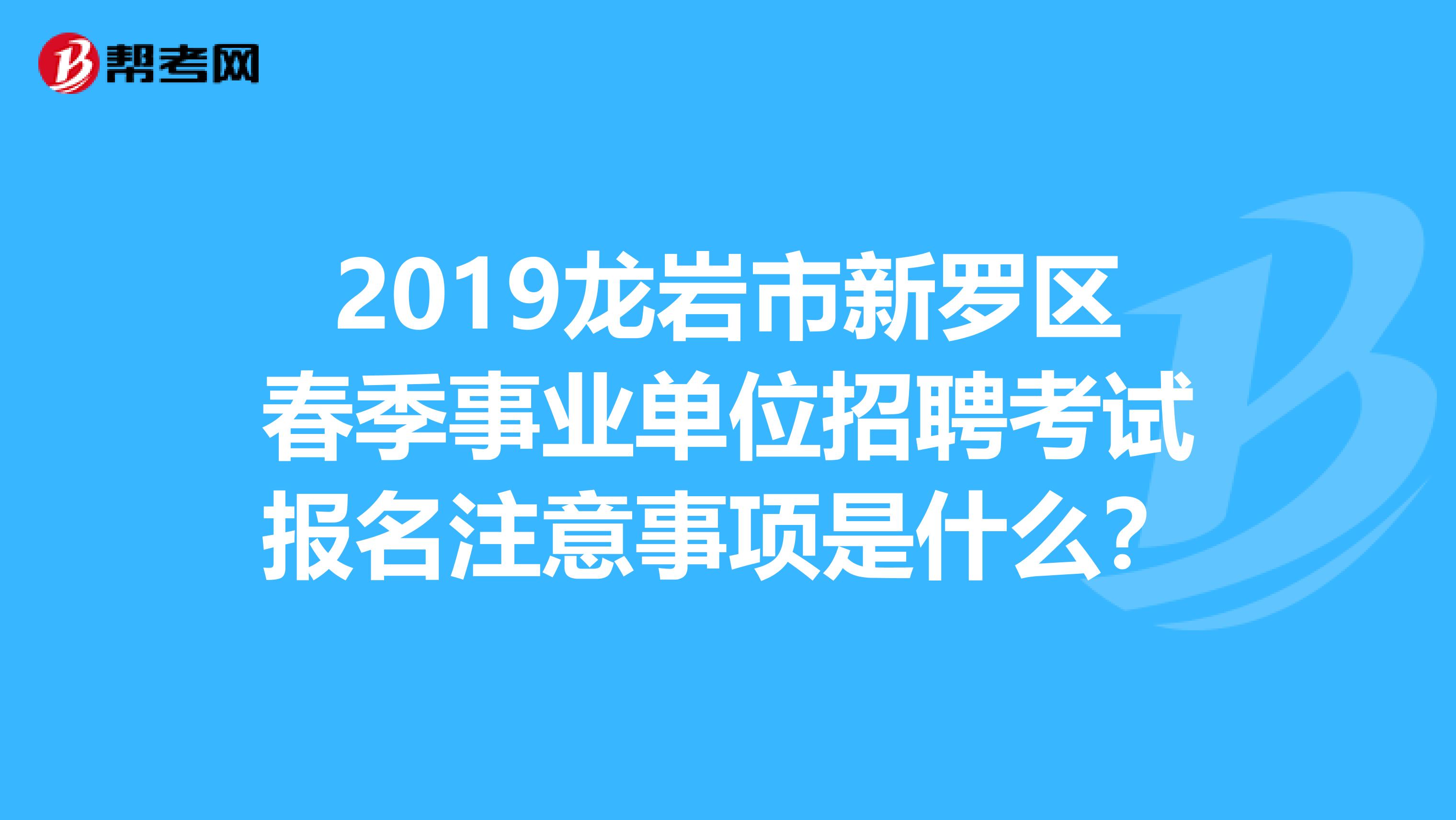2019龙岩市新罗区春季事业单位招聘考试报名注意事项是什么？