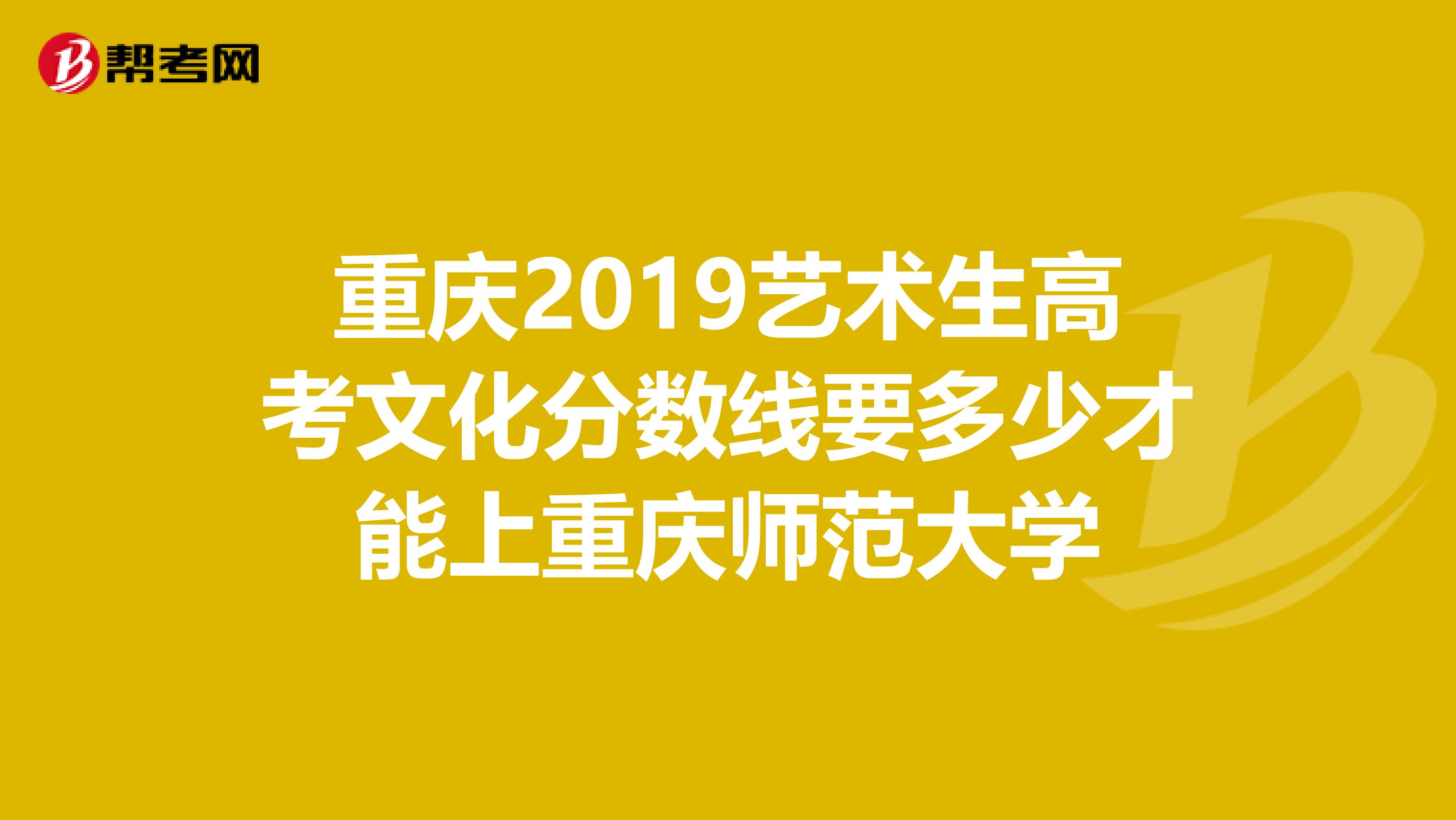 重庆2019艺术生高考文化分数线要多少才能上重庆师范大学