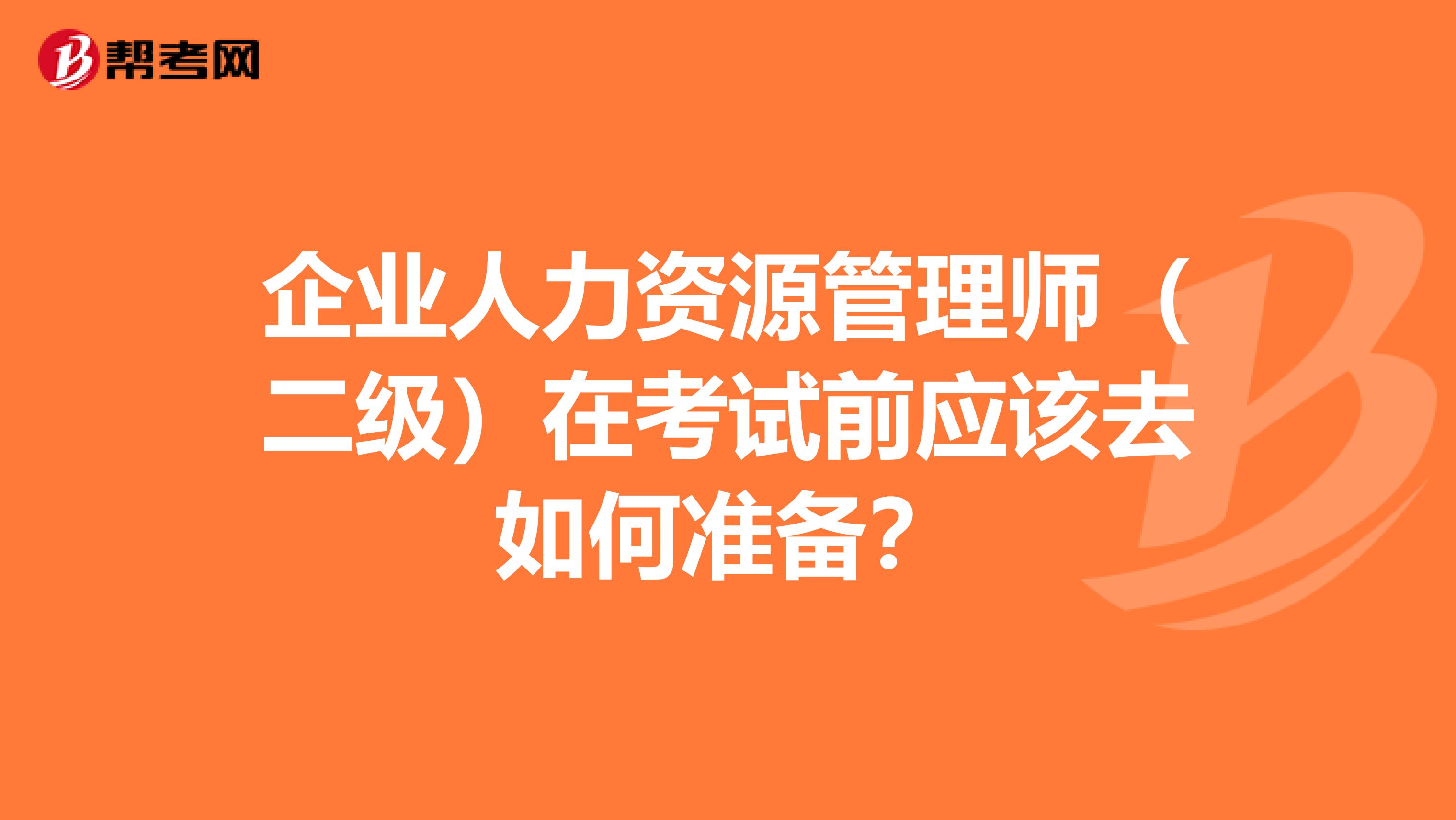 企业人力资源管理师(二级)在考试前应该去如何准备?