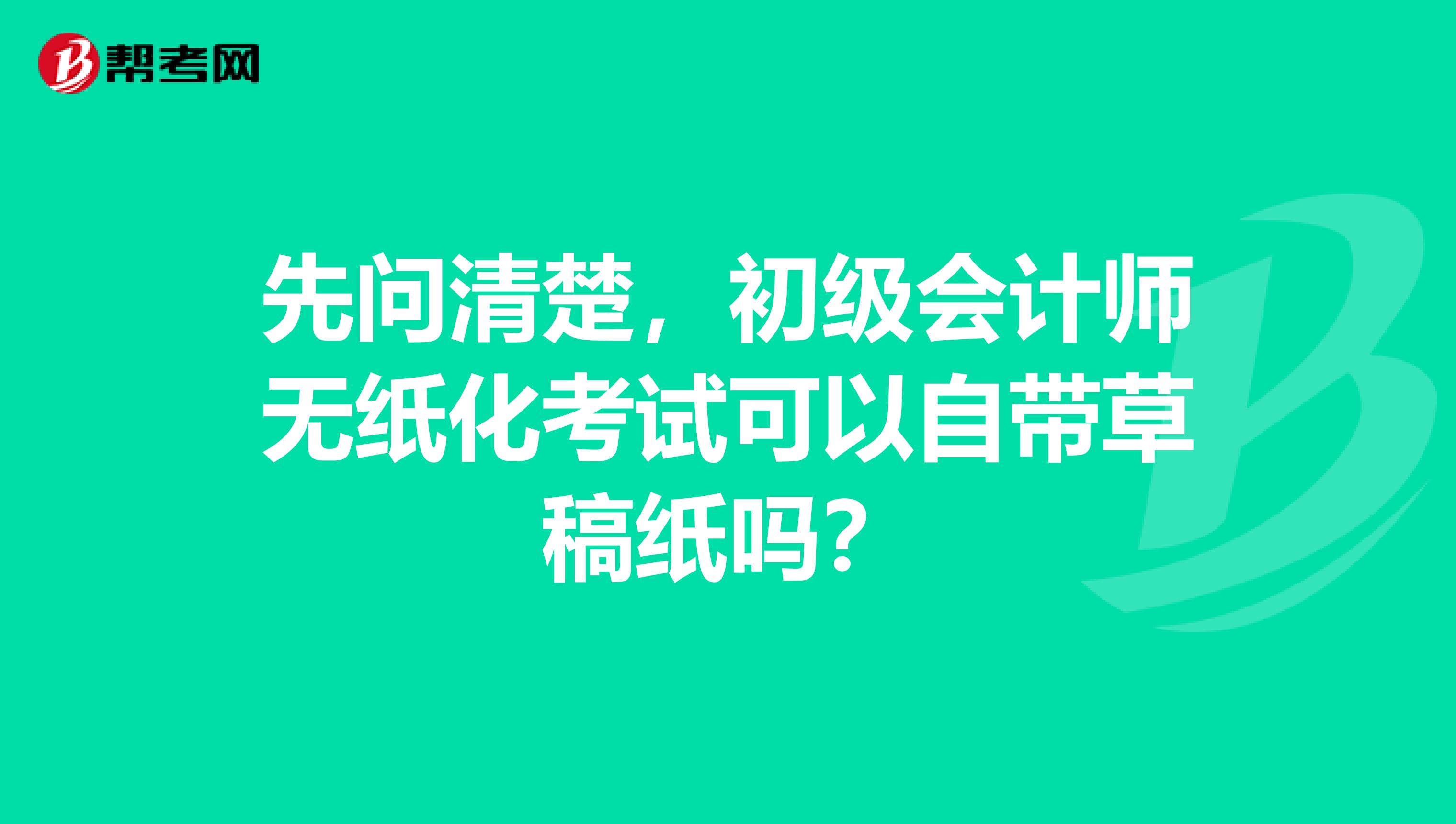 先问清楚,初级会计师无纸化考试可以自带草稿纸吗?