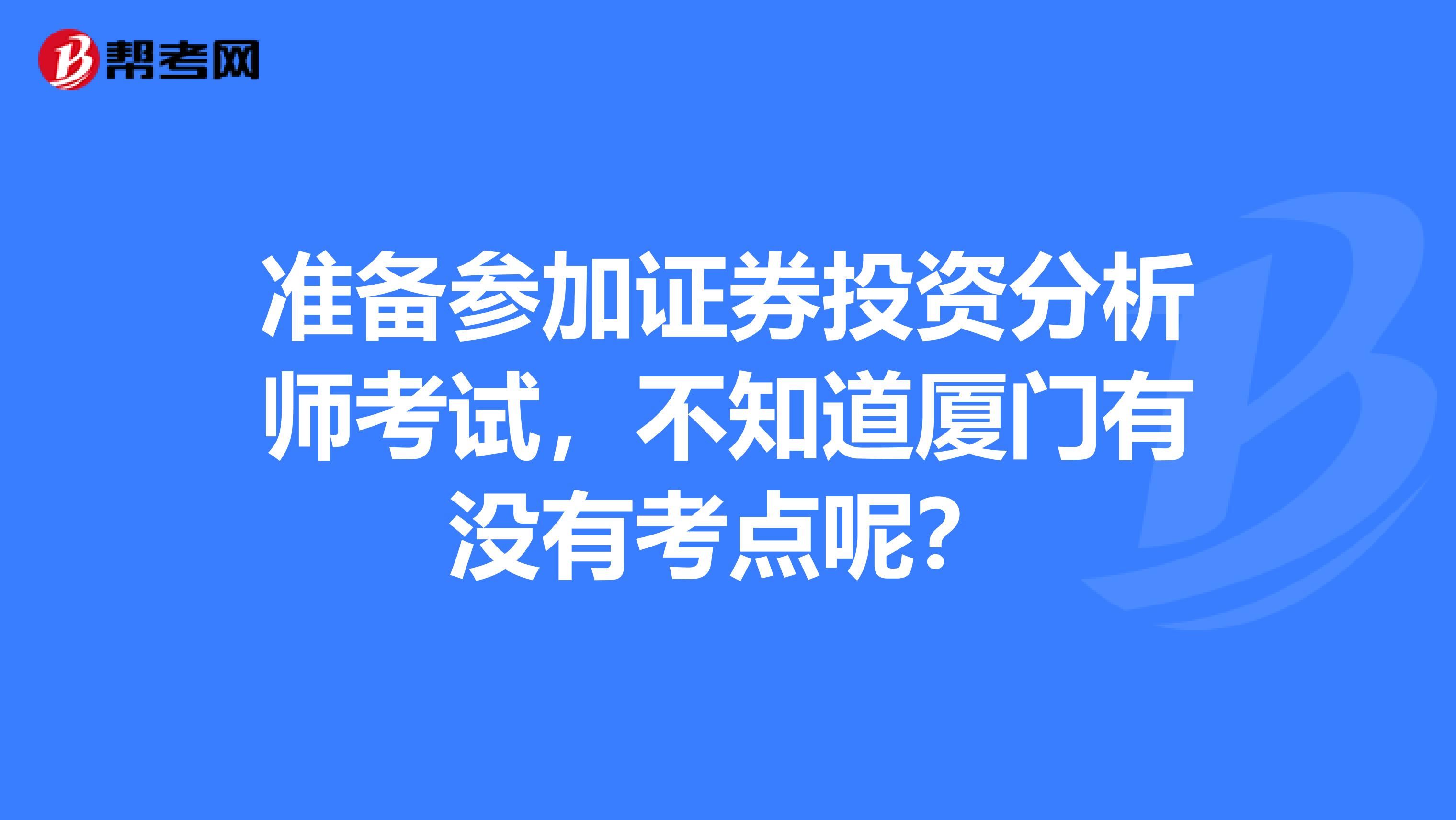 准备参加证券投资分析师考试,不知道厦门有没有考点呢?