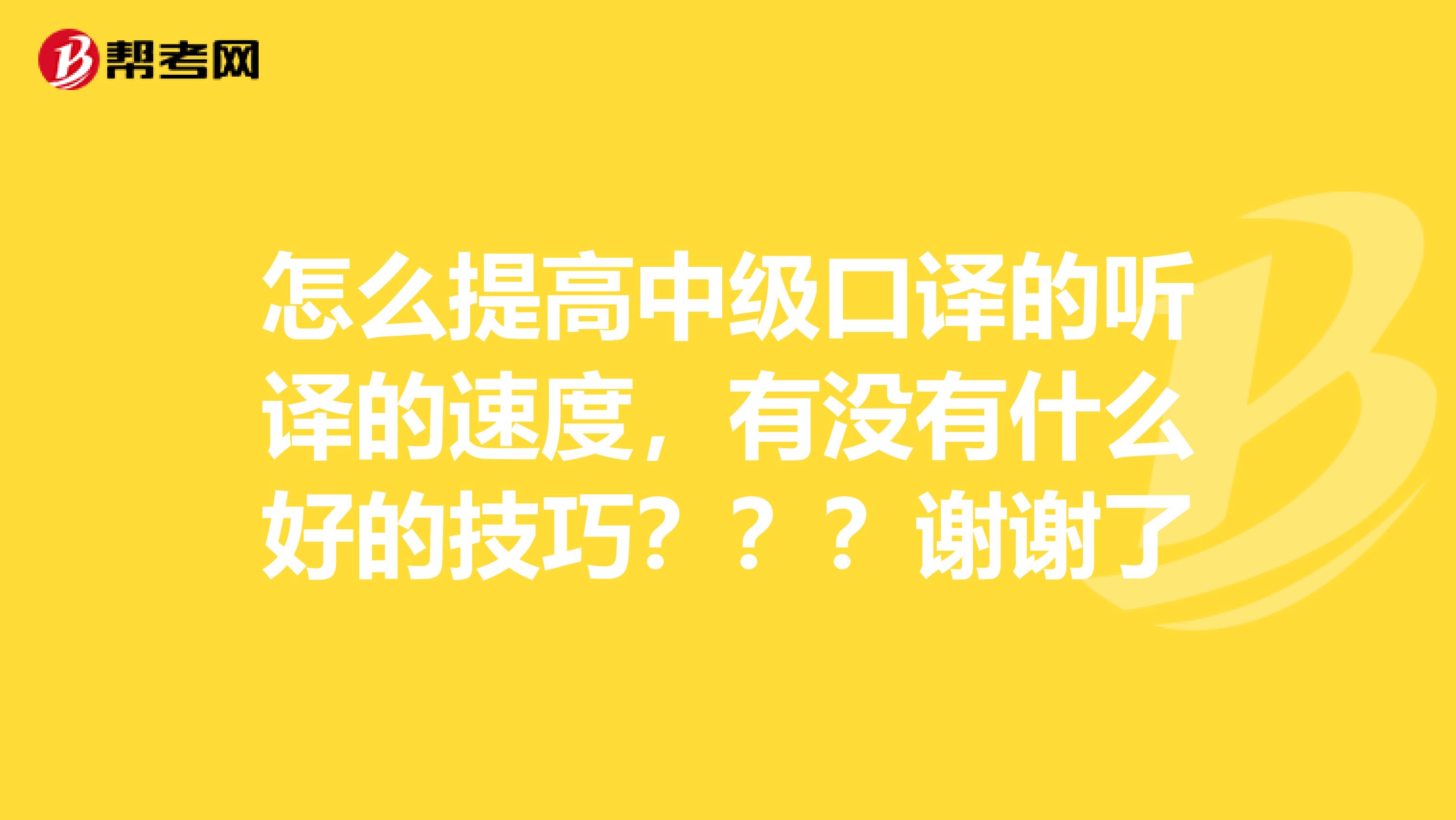 怎么提高中级口译的听译的速度，有没有什么好的技巧？？？谢谢了