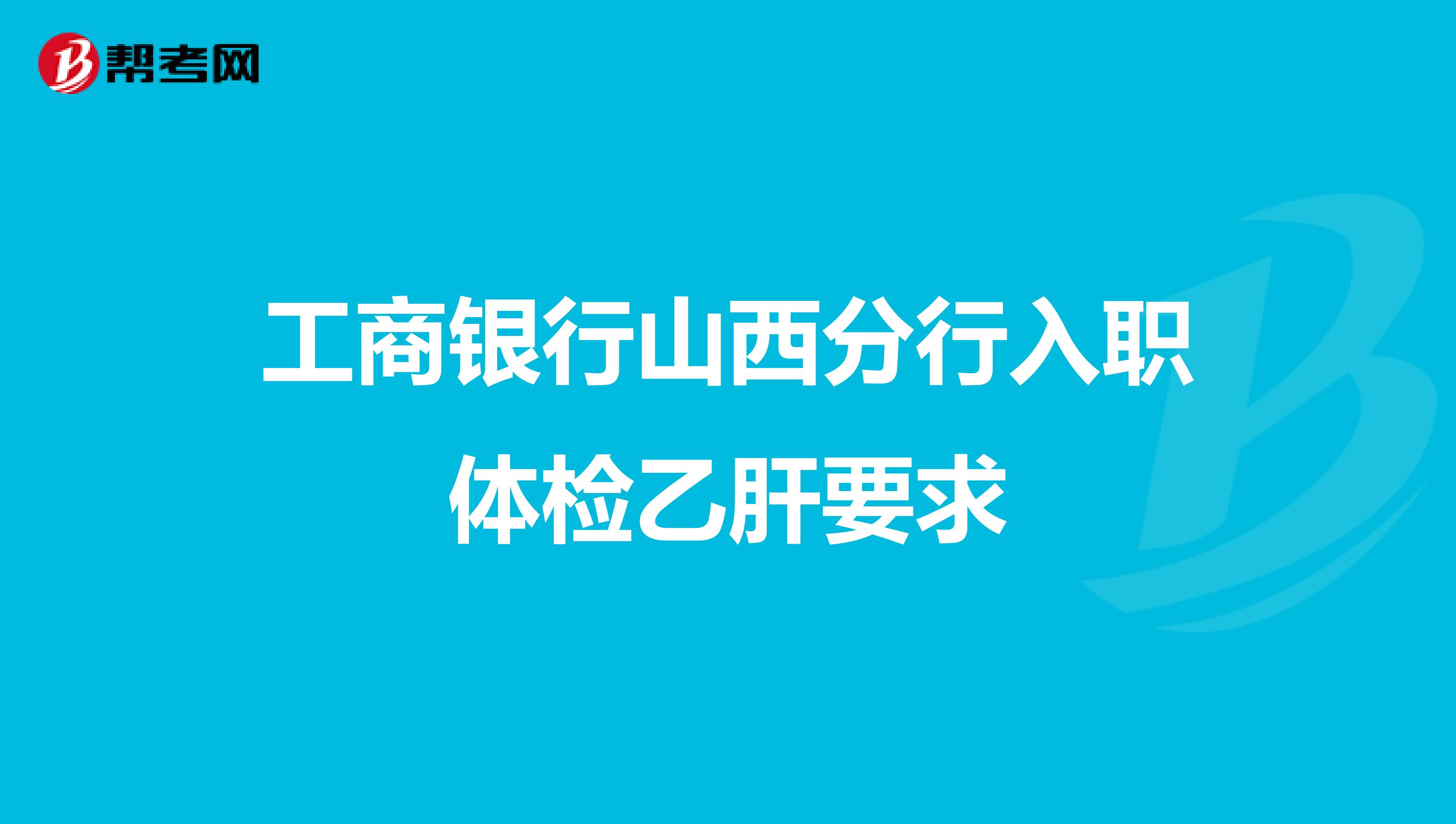 工商银行山西分行入职体检乙肝要求