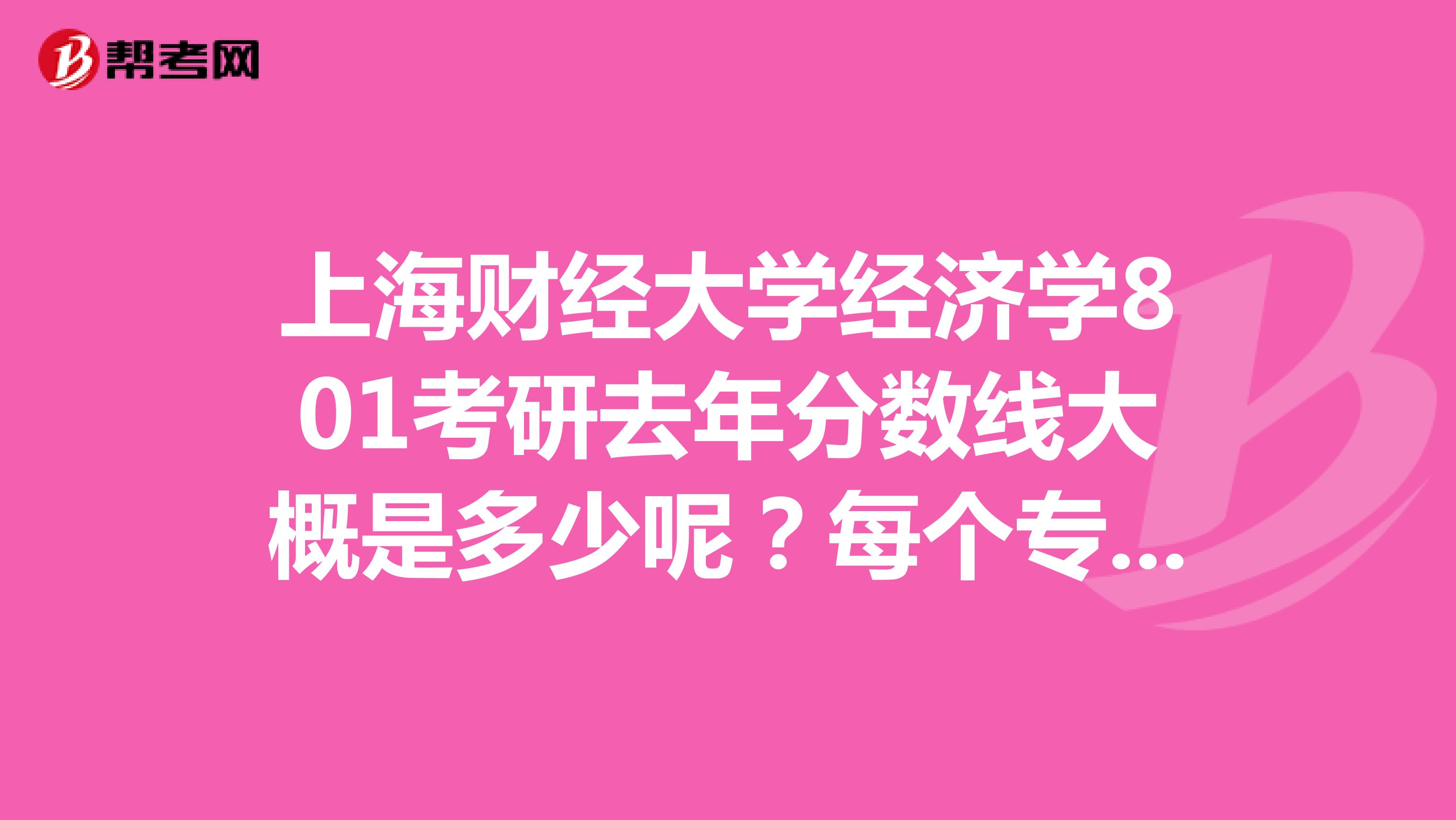上海财经大学经济学801考研去年分数线大概是多少呢？每个专业都一样吗？