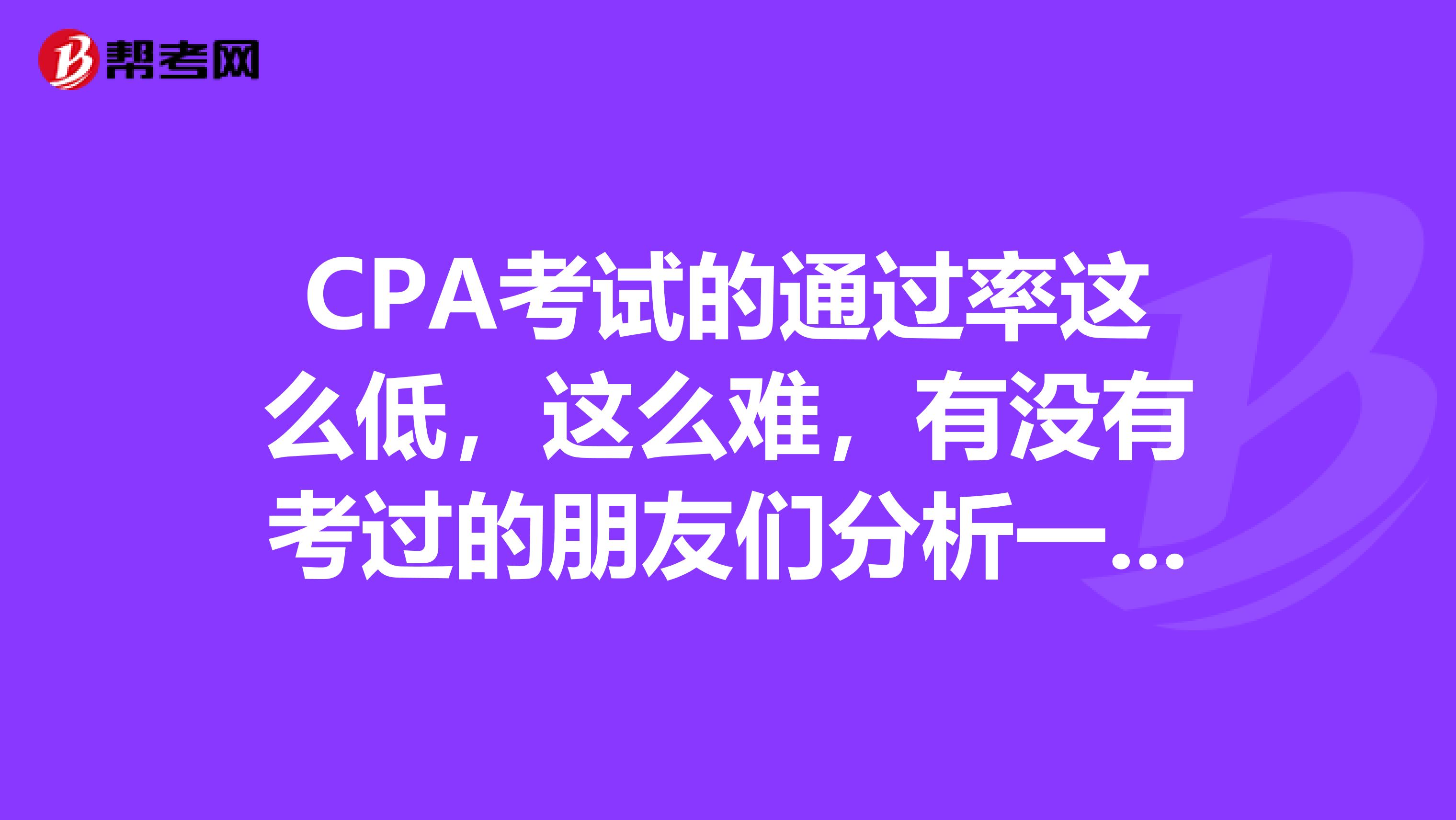 CPA考试的通过率这么低,这么难,有没有考过的朋友们分析一下到底是什么原因呢,难道就没有简单的科目吗