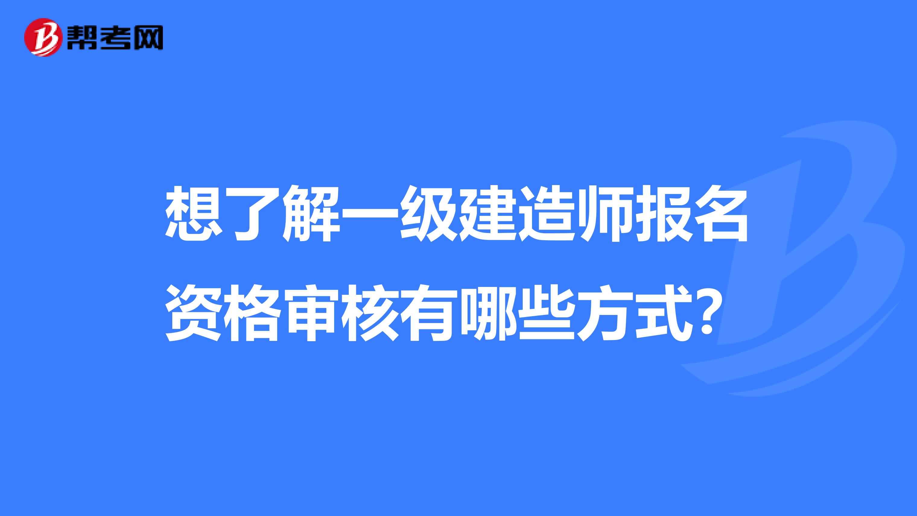 想了解一级建造师报名资格审核有哪些方式?