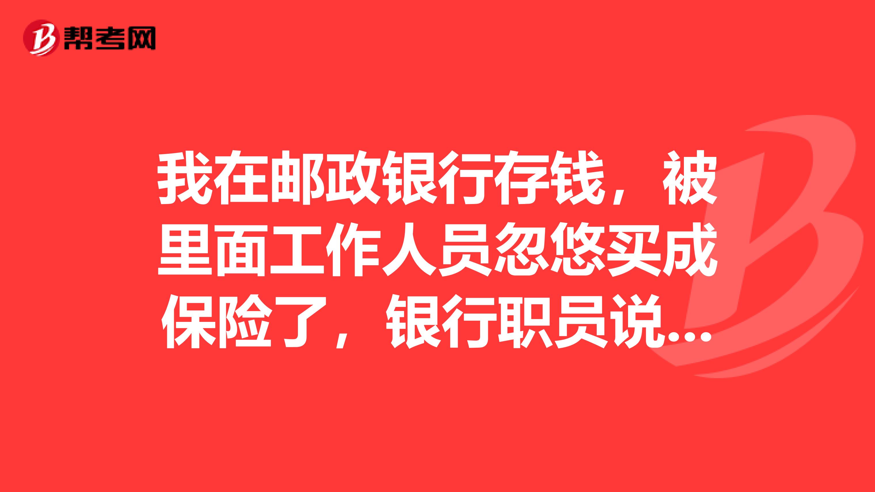 我在邮政银行存钱，被里面工作人员忽悠买成保险了，银行职员说两年后可以取，但是保险单上写的到2066