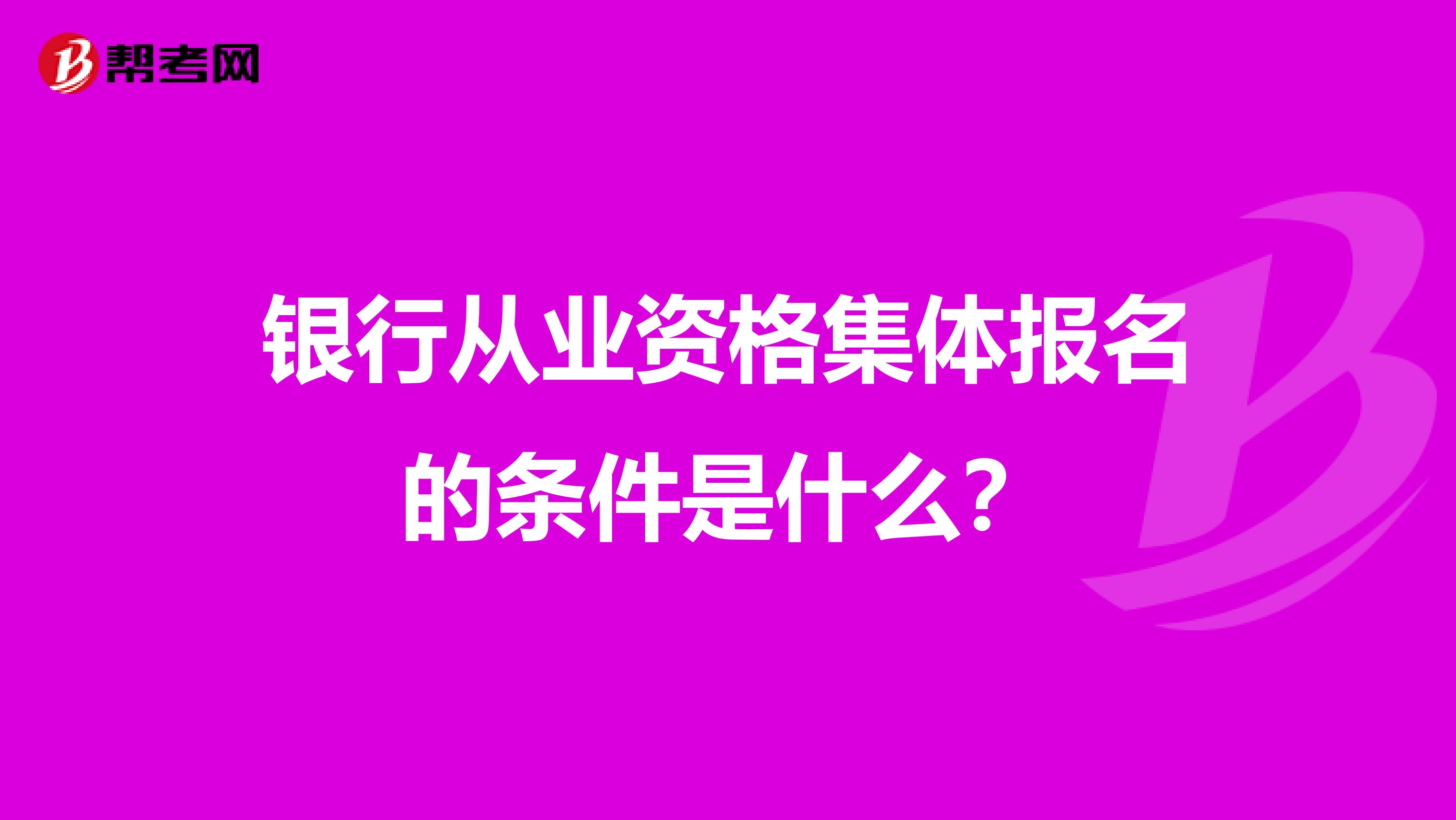 银行从业资格集体报名的条件是什么?