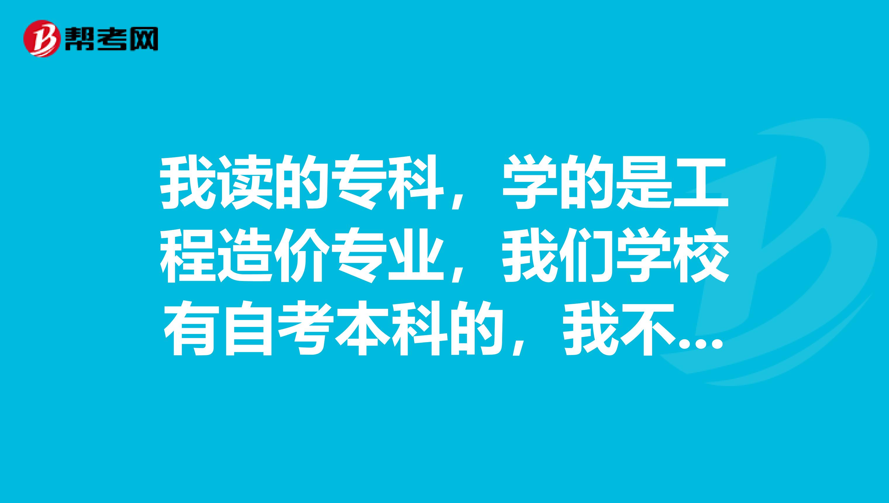 我读的专科，学的是工程造价专业，我们学校有自考本科的，我不知道该不该去报，因为有人说好，也有人说...