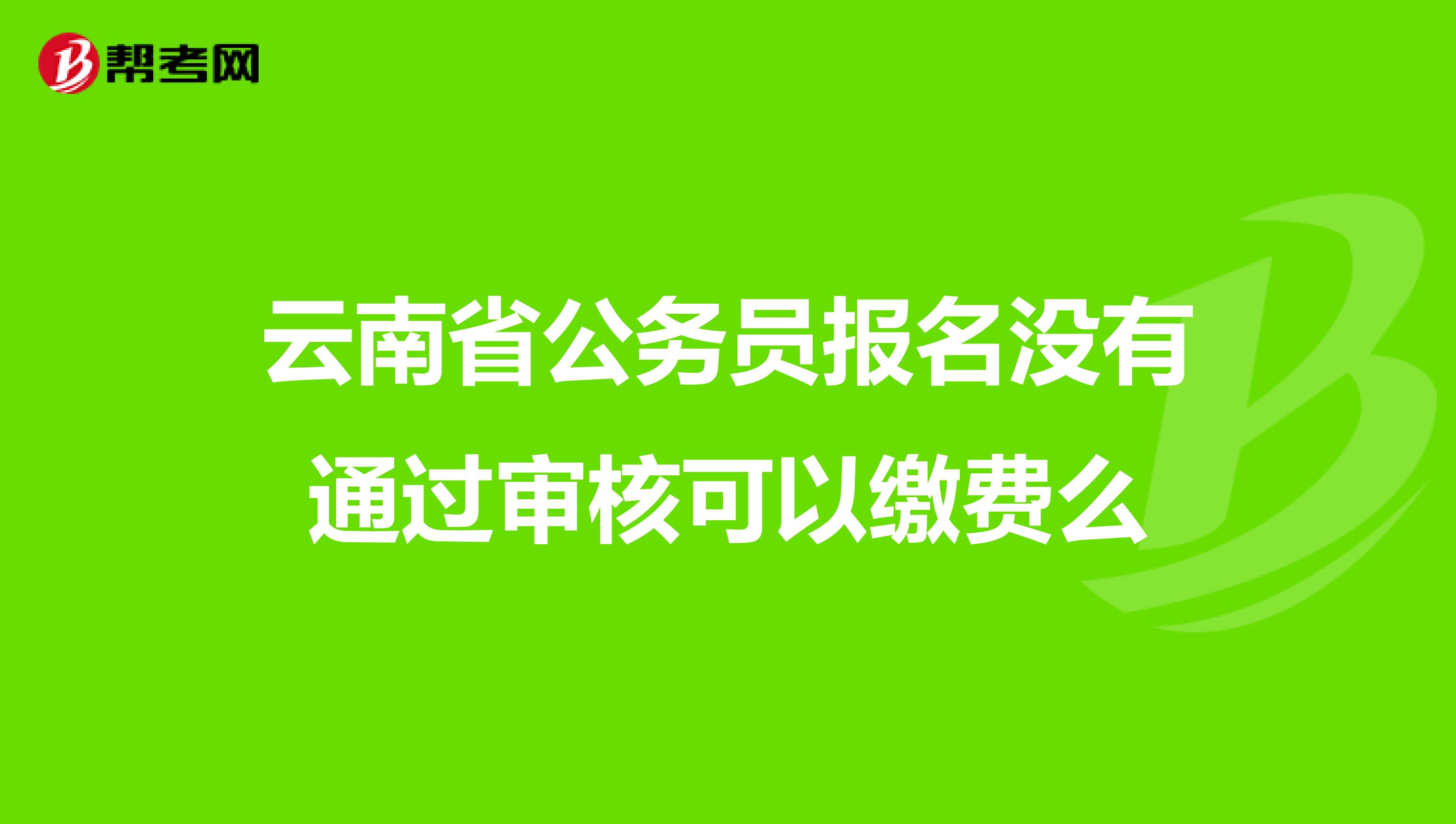 云南省公务员报名没有通过审核可以缴费么