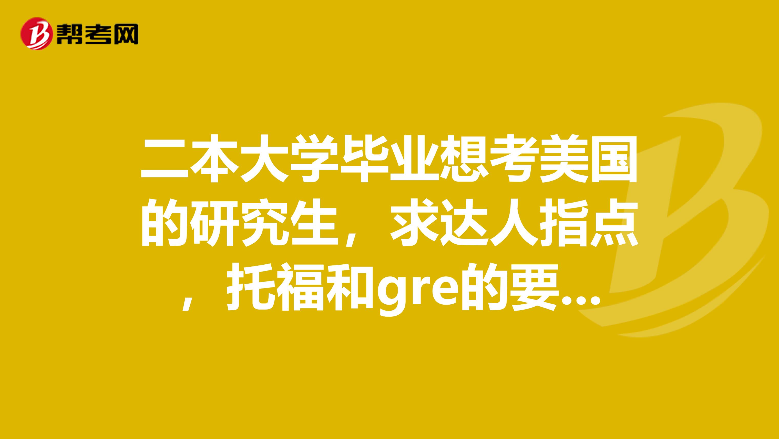 二本大学毕业想考美国的研究生，求达人指点，托福和gre的要求，用不用本科成绩还有学位证等等，在线等