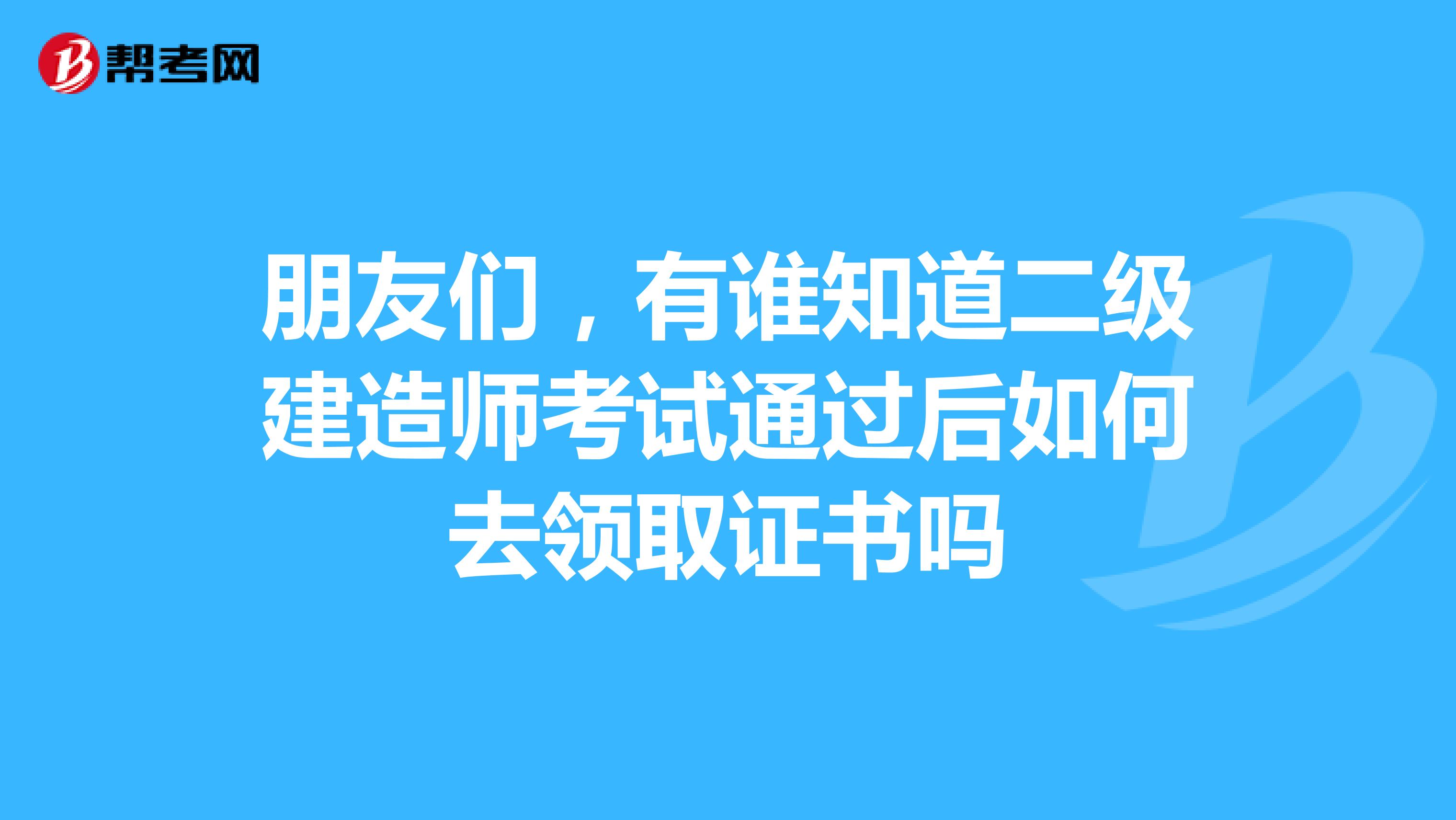 朋友们，有谁知道二级建造师考试通过后如何去领取证书吗