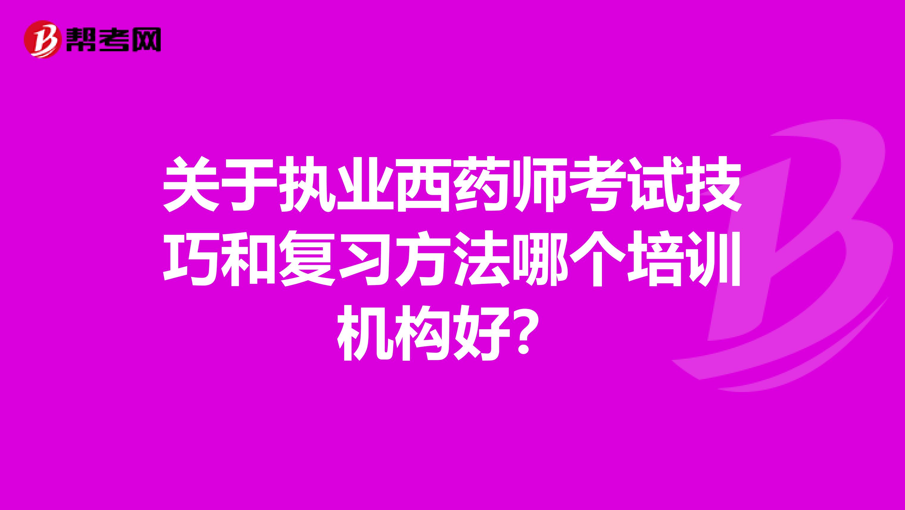 关于执业西药师考试技巧和复习方法哪个培训机构好？