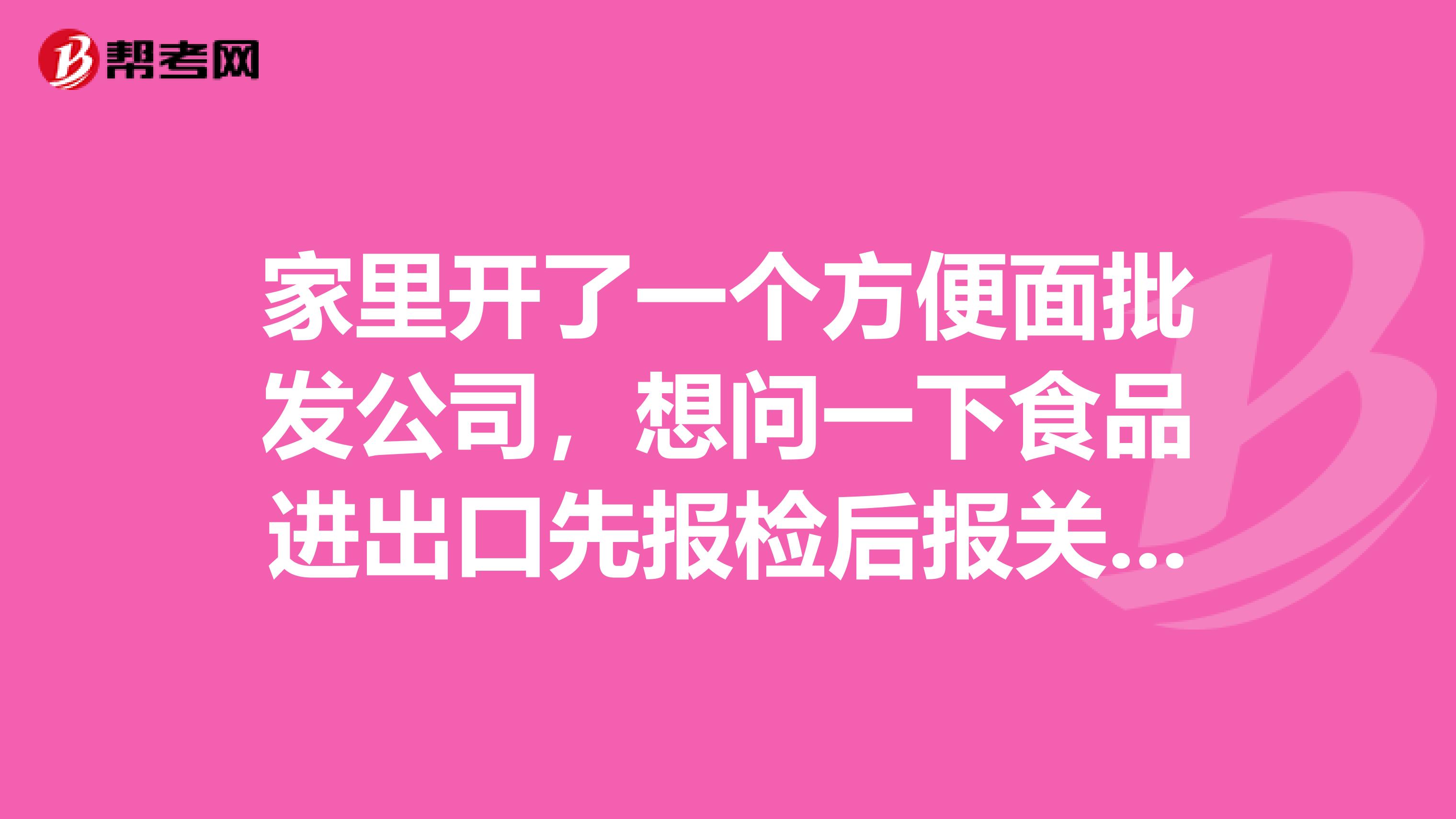 家里开了一个方便面批发公司,想问一下食品进出口先报检后报关的流程是??
