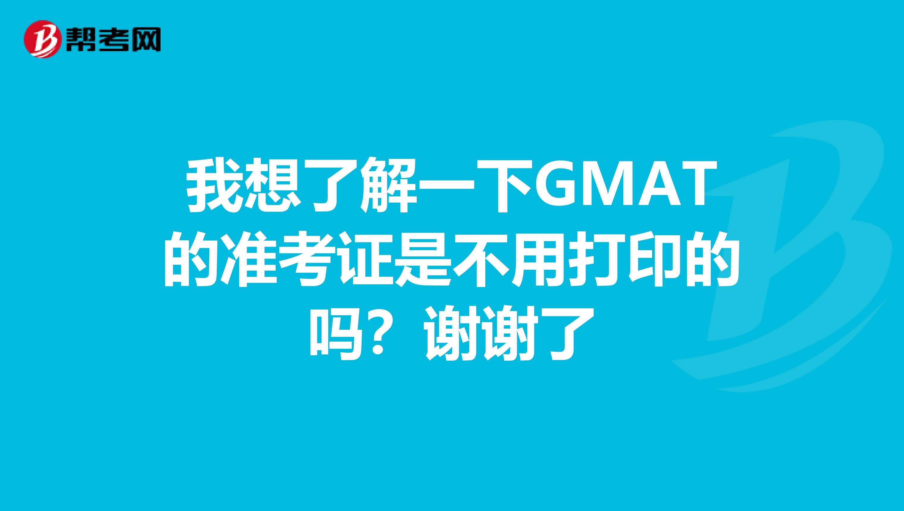 我想了解一下GMAT的準(zhǔn)考證是不用打印的嗎？謝謝了