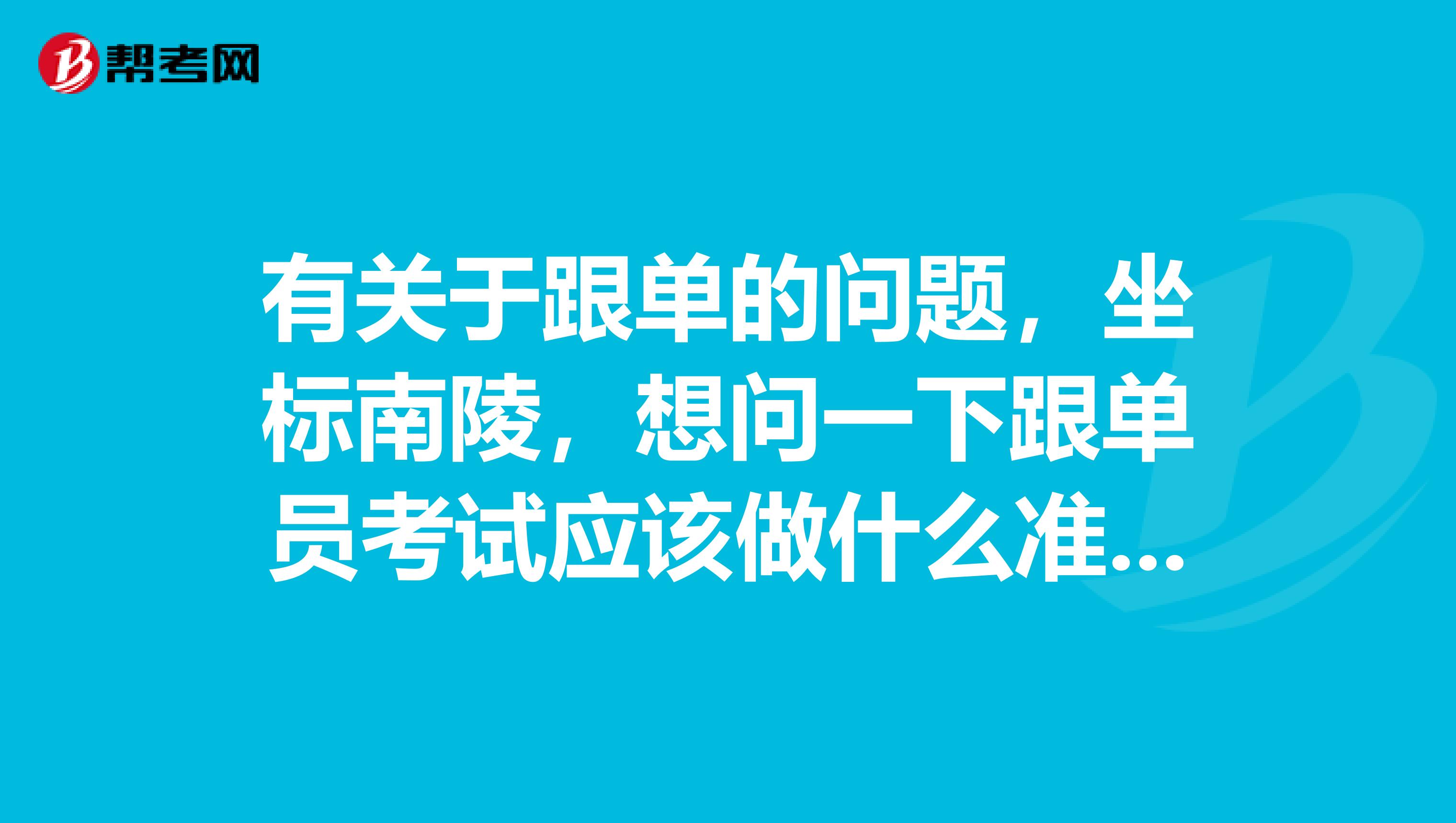 有关于跟单的问题，坐标南陵，想问一下跟单员考试应该做什么准备，快考试了，很紧张