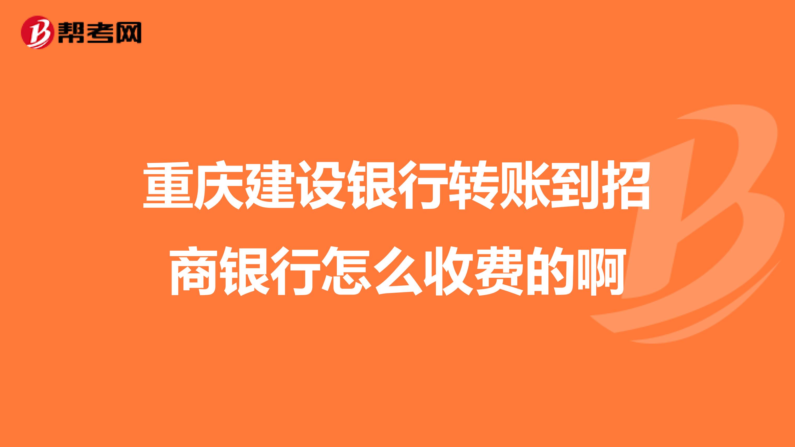 重庆建设银行转账到招商银行怎么收费的啊